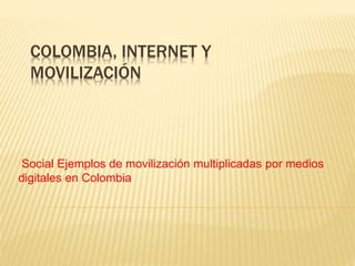 COLOMBIA, INTERNET Y 
MOVILIZACIÓN 
Social Ejemplos de movilización multiplicadas por medios 
digitales en Colombia 
 