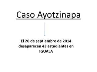 Caso Ayotzinapa
El 26 de septiembre de 2014
desaparecen 43 estudiantes en
IGUALA
 