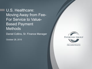 U.S. Healthcare:
Moving Away from Fee-
For Service to Value-
Based Payment
Methods
Daniel Collins, Sr. Finance Manager
October 28, 2015
 