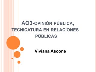 AO3-OPINIÓN PÚBLICA,
TECNICATURA EN RELACIONES
PÚBLICAS

Viviana Ascone

 