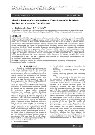 M. Raghavendra Rao et al Int. Journal of Engineering Research and Application
ISSN : 2248-9622, Vol. 3, Issue 6, Nov-Dec 2013, pp.247-251

RESEARCH ARTICLE

www.ijera.com

OPEN ACCESS

Metallic Particle Contamination in Three Phase Gas Insulated
Busduct with Various Gas Mixtures
M. Raghavendra Rao*, J. Amarnath**
*(Department of Electrical and Electronics Engineering, VRSiddharha Engineering College, Vijayawada, India)
** (Department of Electrical and Electronics Engineering, JNTUH College of Engineering, Hyderabad, India)

ABSTRACT
Sulphur Hexafluoride (SF6) is generally found to be very sensitive to field perturbations such as those caused by
conductor surface imperfections and by conducting particle contaminants. A study of CIGRE group suggests that
nearly 20% of failures in Gas Insulated Substations (GIS) are due to the existence of various metallic
contaminations in the form of loose metallic particles. The breakdown strength of SF6 is susceptible to metallic
particle contamination, the presence of contamination is therefore a problem with gas-insulated substations
operating at high fields. Thus, it is needed to develop the alternative dielectric gas or gas mixtures having better
insulating characteristics and no greenhouse effect. The purpose of this paper is to develop techniques, which
will formulate the basic equations that will govern the movement of metallic particles like Aluminium and
Copper in a three phase gas insulated bus duct containing SF 6 and other gas mixtures like air, Argon, Carbon
dioxide, Krypton, Nitrogen and Xenon. Simulation is carried out on wire like particles with three phase power
frequency voltages of 400 kV and 600 kV applied to inner conductors in a three phase gas insulated busduct and
the results have been presented and analyzed.
Keywords - Breakdown strength, Gas insulated busduct, Gas Insulated Substations, Metallic particle
contamination, Sulphur Hexafluoride.

I.

INTRODUCTION

Demand for electrical power has become one
of the major challenges faced by the developing
countries. Considering the relatively low per capita
power consumption, there is a constant need for power
capacity addition and technological up gradation
whereas non-conventional energy systems have
proved to be good alternative sources for energy. In
developing countries like India most of the additional
power has been met by conventional electric sources.
Hence, the emphasis has shifted towards improving
the reliability of transmission and distribution systems
and ensuring that the innovations are not harmful to
the environment. Several authors conducted
experiments on insulating particles. Insulating
particles are found to have little effect on the dielectric
behavior of the gases [1-5]. However the presence of
atmospheric dust containing conducting particles,
especially on the cathode, reduces the breakdown
voltage. Conducting particles placed in a uniform ac
field lift-off at a certain voltage. As the voltage is
raised, the particles assume a bouncing state reaching
a height determined by the applied voltage. With a
further increase in voltage, the bounce height and the
corona current increase until break down occurs [5].
The lift off voltage is independent of the pressure of
gas. After the onset of bouncing, the offset voltage is
approximately 30% lower than the lift-off voltage.
Several methods of conducting particle control and deactivation are given. Some of them are:
a. Electrostatic trapping
www.ijera.com

b.

Use of adhesive coatings to immobilize the
particles
c. Discharging of conducting particles through
radiation, and
d. Coating conducting particles with insulating
films.
The work reported in this paper deals with
the movement of metallic particles in 3-phase
common enclosure Gas Insulated Busduct with SF6
gas and other mixtures. In order to determine the axial
movement in an uncoated enclosure system, the
Monte-Carlo technique has been adopted in
conjunction with motion equation. The present paper
deals with the computer simulation of particle
movement in three phase common enclosure GIB with
coated as well as uncoated system. The specific work
reported deals with the charge acquired by the particle
due to macroscopic field at the tip of the particle, the
force exerted by the field on the particle and drag due
to viscosity of the gas. Wire like particles of
aluminium and copper of a fixed geometry in a 3phase Busduct have been considered. The results have
been compared with the particle movement in
uncoated and coated Busduct. The movement pattern
for higher voltages class has been also obtained.
Monte-Carlo technique has been adopted for
determining the axial movement of the particle. It has
been assumed that at every time step the particle can
have a maximum movement 10 to 40 from vertical.

247 | P a g e

 