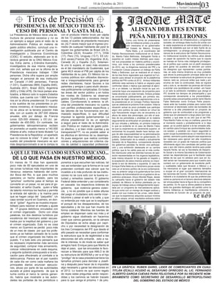 10 de Octubre de 2011
                                                              E-mail: contacto@periodicomovimiento.com
                                                                                                                                                                     Movimiento
                                                                                                                                                      Pensamiento y Verdad Ciudadana           03
               Tiros de Precisión
   PRESIDENCIA DE MÉXICO TIENE EX-
    CESO DE PERSONAL Y GASTA MAL.                                                                               ALISTAN DEBATES ENTRE
La Presidencia de México tiene una es-
tructura de personal excesiva y no es
                                               con el producto interior bruto per cápita
                                               de los 13 países seleccionados. Así las                          PEÑA NIETO Y BELTRONES
                                                                                                             Como una forma de presentarse             todo en materia de infraestructura y programas
un ejemplo a seguir para el resto de la        cosas, el sueldo de presidente mexicano
                                                                                                             ante la militancia priista y la pobla-    sociales, sin embargo dista mucho de contar con
Administración Pública en materia de           es ¡32,7 veces mayor que el ingreso pro-                                                                la vasta experiencia en administración pública y
                                                                                                             ción mexicana el ex gobernador
gasto público efectivo, concluyó una in-       medio de cualquier habitante del país! le                     del Estado de México, Enrique             dotes de estadista que son el lado fuerte de su
vestigación publicada por el Centro de         siguen los gobernantes de Brasil (24,3),                      Peña Nieto, y el coordinador del          correligionario. La amarga pero fructífera expe-
Investigación y Docencia Económicas            Colombia (22,6), Ecuador (17,1), Chile        Partido Revolucionario Institucional en el Sena-          riencia de la estructura del Partido Revoluciona-
(CIDE). El estudio, elaborado por la di-       (17), Perú (15), Uruguay (13,7), EE.UU.       do, Manlio Fabio Beltrones, dialogarán frente a           rio Institucional durante los últimos años desde
                                               (9,8 veces),Francia (8), Argentina (6,4),     expertos en cuatro mesas distintas para expo-             un papel de oposición ha hecho que la cúpula
rectora general de la ONG México Eva-
                                               Canadá (4) y España (3,2). Solamen-           ner sus propuestas en materia política y econó-           se maneje en forma más inteligente privilegian-
lúa, Edna Jaime, y Eréndira Avendaño,                                                        mica, con miras a los comicios presidenciales             do al político que cuente con el perfil necesario
investigadora de esa misma organiza-           te uno lo supera, el caso más excesivo
                                                                                             de 2012, así, la dirigencia nacional del PRI y la         para ganar los puestos de elección por sobre
ción civil, señala que en la oficina de la     es el del mandatario de Guatemala, que                                                                  los designios que representen cuotas partida-
                                                                                             Fundación Colosio preparan un diálogo de Peña
Presidencia mexicana trabajan 1.594            gana 48,9 veces el PIB per cápita de los      Nieto y Beltrones, que se realizará en el marco           rias, en esta misma dinámica es muy probable
personas. Dicha cifra supera por amplio        habitantes de su país. En México los re-      de los tres foros regionales que organizó la Fun-         que ahora la preocupación principal deba ser el
margen el personal de esa institución          cursos públicos son utilizados discrecio-     dación para alinear el proyecto de la plataforma          cómo mantener la estructura de gobierno en sus
                                               nal e irresponsablemente para generar         política del PRI rumbo al 2012. Ambos militantes          manos, esto es, procurar antes que nada y por
en Canadá (1.040 personas), Francia                                                                                                                    encima de todo la continuidad, ésta se logrará
                                               redes clientelares, hacer favores a los       definirán esta semana si habrá un espacio para
(1.031), Guatemala (969), España (640),                                                      confrontar ideas o réplica que asemeje al ejerci-         solo y solo si, se deciden los jerarcas del tricolor
                                               parientes y amigos o para eludir decisio-
Australia (631), Brasil (623), Argentina                                                     cio a un debate. La decisión inicial es que úni-          a acordar una candidatura de unidad –sin hacer
                                               nes políticamente complicadas. En todas                                                                 a un lado la exhibición mediática que otorga el
(620) y Chile (478). De trece países ana-                                                    camente haya una exposición de proyectos pero
                                               las áreas del sector público y en todos       hasta ahorita es en este formato. Ambos priístas          IFE durante los tiempos de precampaña y que
lizados, a México solo lo supera Estados
                                               los niveles de Gobierno se observan           se encontrarán públicamente, por primera vez,             corresponde obviamente a los precandidatos-
Unidos, que cuenta con 1.888 funciona-         gastos injustificados y excesos inexpli-      después de dejar claras sus aspiraciones a la si-         durante estas precampañas podrán tanto Manlio
rios en la oficina presidencial. En cuanto     cables. Corroborando lo anterior, la ofi-     lla presidencial en el Consejo Político Nacional,         Fabio Beltrones como Enrique Peña posicio-
a los sueldos de los presidentes (o pri-       cina del presidente mexicano no cuenta        que se celebrará el próximo 8 de octubre. Vista la        narse ante las huestes priistas pero sobre todo
meros ministros), el mandatario mexica-        con perfiles profesionales específicos y      situación actual es poco probable que participe           convencer al electorado sobre las bondades de
no se ubica en la tercera posición más                                                       algún otro político de este instituto en virtud de        retornar a la silla presidencial un proyecto de
                                               las labores de los funcionarios son de-                                                                 gobierno que de continuidad a los programas y
alta, con un sueldo de 267.000 dólares                                                       que francamente ningún otro se encuentra a la
                                               masiado específicas, lo que dificultad        altura de estos dos personajes, por ello el aná-          obras que sin planeación a largo plazo son irrea-
anuales, sólo por debajo de Francia            impulsar la agenda gubernamental. La          lisis de los periodistas y analistas en la materia        lizables, y que este no es otro que el del PRI.
(unos 325.000 dólares) y EE.UU. (al-           oficina presidencial no es un ejemplo         seguramente se enfocaran en ponderar o denos-             Para Manlio Fabio no hay un mañana, para él es
rededor de 450.000). En contraste, los         a seguir para el resto de la Administra-      tar sus virtudes y defectos, en primera instancia         el momento exacto y probablemente si lo deja
gobernantes latinoamericanos reciben           ción Pública en materia de gasto públi-       lo que es evidente en el caso de Manlio Fabio             pasar, ya no podrá aspirar a la tan ansiada silla,
en promedio un sueldo menor a 140.000          co efectivo, y si bien rinde cuentas y es     es que su experiencia es claramente superior, el          en cambio para Enrique las oportunidades toda-
dólares al año, indica el texto titulado “La                                                 sonorense ha ocupado desde hace tiempo car-               vía existen, y existirán con mayor seguridad si
                                               transparente???, no es posible saber si
                                                                                             gos de alta responsabilidad en la administración          quien ocupa la presidencia es un miembro de su
Presidencia de la República: un apartado       es efectiva en términos de su desempe-
                                                                                             pública, desde oficial mayor en gobernación, Di-          partido, asimismo podrá adquirir esa experiencia
que no conoce la crisis”. Y peor aún, el       ño pues aseguran que realiza contrata-        putado, Gobernador de su estado y actualmente             tan necesaria para ejercer tan alta investidura
sueldo del presidente mexicano es aún          ciones y adquisiciones sin criterios cla-     Senador de la República, curiosamente durante             revestido con un grado de madurez política que
más desproporcionado si se le compa ra         ros de calidad o capacidad profesional.       los gobiernos panistas ha tenido una participa-           difícilmente algún otro candidato del partido que
                                                                                             ción y una exhibición destacada en su carrera             sea o aún del mismo partido tendría para poder

A QUE LE TIRAS CUANDO SUEÑAS MEXICANO...
                                                                                             política, que le ha valido para ser el más confia-        hacerle frente, tal vez la Secretaria de Desarro-
                                                                                             ble interlocutor ante las distintas fuerzas de opo-       llo Social o la misma Secretaría de Gobernación
                                                                                             sición representadas en los órganos legislativos,         serian las dependencias que le facilitarán esas
  DE LO QUE PASA EN NUESTRO MÉXICO.                                                          esta misma situación le ha ganado el respeto y
                                                                                             la aceptación de estos mismos actores no impor-
                                                                                                                                                       tablas de las que no adolece pero que sin du-
                                                                                                                                                       dad serian tan necesarias para que nuestro país
En menos de 15 días han aparecido              ponerlos a que escuchen las noticias, tal     tando si son de derecha o izquierda. El caso de           contará con un gobernante de excelente perfil,
poco más de 60 ejecutados en una de            vez así entiendan que la forma en la cual     Enrique Peña Nieto es un fenómeno pocas veces             y cualidades tales que llevaran a México y a
las zonas turísticas más importantes de        pretenden combatir ese cáncer que ha          visto en el terreno político de la era contemporá-        los mexicanos al lugar que estamos llamados
Veracruz, estamos hablando del corre-          invadido a lo más profundo de las institu-    nea, su anterior cargo a la gubernatura fue como          a ocupar en el gran concierto internacional de
dor Boca del Rio, lo que para muchos                                                         secretario de Administración en el gobierno de su         las naciones del mundo. Obviamente tendrá que
                                               ciones no se cura solo con la buena vo-                                                                 hablarle a la ciudadanía de que las preferencias
pareciera un hecho aislado, para los                                                         polémico antecesor, Arturo Montiel Rojas, desde
                                               luntad y remedios caseros. El gobierno        su campaña hacia el gobierno del estado más               sobre su persona en el terreno electoral deberán
“jarochos” conforme pasa el tiempo se          Federal debe entender y así considerarlo      poblado de México la táctica planteada por su             ser encauzadas hacia la figura de su compañero
convierte en un pesar, no así para el go-      en cascada los respectivos órdenes de         equipo de trabajo estuvo inteligentemente sopor-          de partido. En fin que la última palabra la tienen
bernador, el señor Duarte, quien a falta       gobierno, que violencia genera violen-        tada por un programa de mercadotecnia aplica-             tanto los grandes ideólogos del partido como la
de talento minimiza los hechos y permite                                                     da que conto con un manejo de imagen exitoso y            misma militancia al manifestarse coherente y
                                               cia, y no es posible que a estas alturas
la entrada del ejército y la marina para                                                     acabo con sus rivales en las urnas, cabe desta-           libremente en función de un proyecto de país.
                                               del juego el ciudadano solo sienta incer-
que se hagan cargo del “paquetito”. Un                                                       car que la experiencia adquirida aunque mínima
                                               tidumbre y pesar al salir a la calle, y que   en altos cargos, arrojó resultados exitosos sobre
caso similar ocurre en Guerrero, en don-       no entienda por más que se lo expliquen
de el “gober” Aguirre se muestra imposi-       el porqué de los desaparecidos, de los
bilitado para resolver el embate y ajuste      ejecutados y de los que han muerto de
de 17 grupos delictivos vinculados con         forma colateral. Mientras las fuentes de
el crimen organizado. Dicho con otras
                                               empleo se dispersan cada vez más y el
palabras, los dos destinos turísticos por
                                               gobierno sigue obstinado en hacernos
excelencia del mexicano están secues-
                                               creer que vamos ganando, en la cámara
trados por la ineptitud del gobierno y por
                                               de Diputados se echa abajo por capri-
el crimen organizado. Esto no es cosa
                                               cho o por necesidad la designación de
menor, en Guerrero se perdió poco más
                                               los tres Consejeros del IFE que desde el
de un mes de clases por que los profe-
sores ya se habían cansado de la cuota         año pasado se necesitan para conformar
que el crimen organizado les había im-         la estructura que le de legitimidad a las
puesto. Y a todo esto uno pensaría que         elecciones del año entrante, esto a na-
es necesario implementar más servicios         die le interesa, lo de moda es saber qué
de seguridad, comprar más armamento,           arreglos hará Enrique para que Manlio le
colocar videocámaras en cada esquina,          deje el paso, que las encuestas le favo-
y seguirle quitando presupuesto a la edu-      rezcan a Marcelo para que AMLO le dé
cación para ofrecérselo al combate a la        su estructura de MORENA y ver si el hijo
delincuencia. Parece ser el pan nuestro        “prodigo” de la casa presidencial tiene los
de cada día ver como cada mañana los           tamaños primero para derrotar a Josefi-
principales diarios anuncian ejecucio-         na y después para hacer de lo imposible
nes, abuso por parte de las autoridades        algo necesario y ganar las elecciones en      EN LA GRÁFICA: RUBEN DARIO, LIDER DE COMERCIANTES EN CUAU-
aunado al pobre argumento de que la            el 2012. Lo bueno es que como regalo          TITLÁN IZCALLI ACUDIÓ AL DESAYUNO OFRECIDO AL LIC. FERNANDO
lucha contra el narco la vamos ganan-          de reyes estas preguntas serán respon-        ALBERTO GARCIA CUEVAS PARA FELICITARLE POR SU RECIENTE NOM-
do, habría que mostrarle a las autori-         didas y los caminos se habrán trazado         BRAMIENTO COMO SECRETARIO DE DESARROLLO METROPOLITANO
dades las portadas de los periódicos o         para lo que venga el próximo 1 de julio.                   DEL GOBIERNO DEL ESTADO DE MÉXICO
 