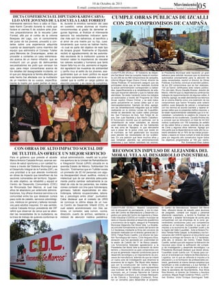 05
                                                                           10 de Octubre de 2011                                                                   Movimiento
                                                                E-mail: contacto@periodicomovimiento.com                                             Pensamiento y Verdad Ciudadana


  DICTA CONFERENCIA EL DIPUTADO KARIM CARVA-                                                    CUMPLE OBRAS PÚBLICAS DE IZCALLI
  LLO ANTE JOVENES DE LA ESCUELA LAKE FORREST
Interesante ejercicio llevo a cabo el Dipu-      te, durante la emotiva narración del caso      CON 250 COMPROMISOS DE CAMPAÑA
tado Karim Carvallo durante la visita que        en cuestión, varias alumnas se mostra-
hiciera el viernes 6 de octubre ante jóve-       ronconmovidas al grado de derramar al-
nes preparatorianos de la escuela Lake           gunas lágrimas, al finalizar el interesante
Forrest, allá por el rumbo de la colonia         ejercicio los estudiantes indicaron apre-
Bosques del Lago, con el conocimiento            ciar más aún los esfuerzos, el sacrificio y
del pulso de los jóvenes, procedió a con-        el amor de una madre por su hijo, cues-
tarles sobre una experiencia adquirida           tionamiento que nunca se habían hecho,
cuando se desempeño como miembro del             –lo cual es parte del objetivo de este tipo
equipo que administra el Consejo Tutelar         de terapia grupal- finalmente el Diputado
para Menores de Zinacantepec, antes de           recibió el agradecimiento de las autorida-
proceder a contarles un caso estremece-          des escolares de la institución quienes le
dor acerca de un menor infractor, que se         hicieron saber la importancia de rescatar
involucró con un grupo de delincuentes           los valores sociales y humanos que tanto
secuestradores les pidió que cerraran los        hacen falta hoy en día, asimismo el legisla-
ojos, para mejor concentrarse acerca de          dor agradeció las muestras de solidaridad
los detalles del desagradable incidente, en      y cariño muy al estilo de los jóvenes, ase-
                                                                                                CUAUTITLÁN IZCALLI.- El Gobierno de Alejan-           la Presidenta Municipal está haciendo un gran
el que por desgracia la familia afectada por     gurándoles que un buen político es aquel       dra Del Moral Vela ha cumplido hasta el momen-        esfuerzo para solicitar recursos que no tenemos
este hecho fue afectada con la mutilación        que hace compromisos morales con la so-        to con 250 de los 480 compromisos de campaña,         autorizados precisamente para la atención de
de un miembro de su cuerpo, específica-          ciedad que le confió un cargo público de       informó Miguel Ángel Olvera Chimal, director de       estas necesidades, explicó el director de Obras
mente la madre por quien pedían el resca         elección popular, y es capaz de cumplirlos.    Obras Públicas. El funcionario aseguró que las        Públicas. A la fecha, concluyó el servidor público,
                                                                                                principales obras que se han realizado durante        de los 250 compromisos que se han realizado,
                                                                                                la actual administración corresponden a vialida-      130 ya fueron certificados ante notario público.
                                                                                                des, específicamente a la rehabilitación de arte-     Por otro lado, Bruno Zanatta Álvarez, director de
                                                                                                rias que requerían atención y que no habían sido      Mavici, informó que su dependencia continúa los
                                                                                                atendidas. Se están haciendo todos los trabajos       trabajos de repavimentación de algunas calles. A
                                                                                                ya autorizados a través del Programa de Obra          la fecha, agregó, se están atendiendo los retornos
                                                                                                Anual, explicó Olvera Chimal, y se está traba-        de la colonia Atlanta como una extensión de los
                                                                                                jando actualmente en varias calles que sí son         compromisos que fueron firmados ante notario
                                                                                                reencarpetamientos. Ejemplo de ellos, agregó,         público, pues después de valorar y consensuar
                                                                                                son las rehabilitaciones integrales que se están      con los vecinos se acordó bachear y reparar al-
                                                                                                realizando en la colonia Lomas de Cuautitlán,         gunas calles que no presentan daños mayores, y
                                                                                                donde se atenderán las cuatro calles principa-        se están repavimentando vialidades que sí lo ne-
                                                                                                les: San Francisco de Asís, San Felipe de Je-         cesitaban, cumpliendo la palabra de mejorar la
                                                                                                sús, San Juan Bautista y San Martín Caballero.        vialidades de los izcallenses. Zanatta Álvarez dio
                                                                                                El funcionario recordó que en particular, con la      a conocer que se remozaron un total de mil 523
                                                                                                rehabilitación de estas vialidades, se atiende        metros cuadrados con 150 toneladas de asfalto
                                                                                                unan demanda muy añeja de los habitantes              en las calles Selva y Llanos, además de la calle
                                                                                                de esa zona de Tepojaco, lo que demuestra             de Cima y algunos otros retornos. Agregó por
                                                                                                que a pesar de la grave crisis que existe en          otra parte que la dependencia en este año ha cu-
                                                                                                el municipio, se han gestionado los recursos          bierto alrededor de un 78% de las metas proyec-
                                                                                                para atender las necesidades de los izcallen-         tadas y espera en breve cumplir el total de estas
                                                                                                ses. Es una petición que tiene muchos años y          para por segundo año consecutivo lograr todos
                                                                                                que nohabían atendido las administraciones            los objetivos programados al 100 por ciento.
                                                                                                anteriores y que habían solicitado los vecinos,                             Por: Emmanuel Díaz Juárez


   CON OBRAS DE ALTO IMPACTO SOCIAL DIF
                                                                                                RECONOCEN IMPULSO DE ALEJANDRA DEL
  DE TULTITLÁN OFRECE UN MEJOR SERVICIO                                                         MORAL VELA AL DESARROLLO INDUSTRIAL
Para el gobierno que preside el alcalde          actual administración, resaltó así la próxi-
Marco Antonio Calzada Arroyo, acercar ser-       ma apertura de la Unidad de Rehabilitación
vicios de salud oportunos y con calidad hu-      e Integración Social (URIS) ubicada en la
mana a través del Sistema Municipal para         avenida Estado de México, Solidaridad 3ra
el Desarrollo Integral de la Familia (DIF), es   Sección. “Estimamos que en Tultitlán existe
una prioridad a la que atiende invirtiendo       un promedio de 20 mil personas con algu-
en obras de impacto que beneficien de los        na discapacidad visual, auditiva, motora o
sectores vulnerables del territorio. Siguien-    intelectual que de ser atendida adecuada-
do este objetivo, se rehabilitó y equipó el      mente podría cambiar radicalmente la ca-
Centro de Desarrollo Comunitario (CDC)           lidad de vida de los pacientes; las instala-
de Rinconada San Marcos, el cual tras            ciones contarán con tina para hidroterapia,
años de abandono por anteriores adminis-         gimnasio, habrán especialistas en elec-
traciones, hoy ofrece diversos servicios a la    troterapia, talleres ocupacionales, labora-
comunidad entre los que destacan cursos          les y psicología entre otras”, puntualizó.
para corte de cabello, servicios odontológi-     Cabe destacar que al costado de URIS
cos, médicos en general y talleres recreati-     se concluye la última etapa de un nue-
vos para adultos mayores. En ese sentido,        vo Centro de Desarrollo Infantil (CDI), el
Leticia Calzada Arroyo presidenta del DIF        cual estará acondicionado con tres sa-         CUAUTITLÁN IZCALLI.- Nuestro compromiso               El Centro de Manufactura, destacó Del Moral
refirió que observar de cerca que se atien-      lones, un comedor, sala común, cocina,         con la educación es permanente, y con la crea-        Vela, ofrecerá becas de estudio para alumnos
                                                                                                ción del Centro de Manufactura y Desarrollo Lo-       de posgrado, contará con equipo y personal
dan las necesidades de la ciudadanía, es         dirección, cuarto de archivo, sanitarios y     gístico por parte del Centro de Ingeniería y Desa-    altamente capacitado, y tendrá la finalidad de
la línea de trabajo de quienes conforman la      módulo de atención médica pediátrica.          rrollo Industrial (CIDESI) en nuestro municipio se    desarrollar y adaptar tecnologías de punta para
                                                                                                dará un impulso decidido al desarrollo académico      compartirlas con las empresas de la zona, ge-
                                                                                                y económico de la región, aseguró la Presidenta       nerándoles condiciones para una competencia
                                                                                                Municipal Alejandra Del Moral Vela. La Alcalde-       exitosa en el mercado mundial, lo que dará un
                                                                                                sa concretó formalmente la cesión del terreno de      impulso a la economía de Cuautitlán Izcalli y de
                                                                                                3.2 hectáreas mediante la firma del convenio de       la región del Valle Cuautitlán. Ante la Notario Pú-
                                                                                                donación realizada con el director general del CI-    blico Teresa Peña Gaspar, la Alcaldesa y los fun-
                                                                                                DESI, Felipe Rubio Castillo, y el director de Ges-    cionarios del CIDESI signaron el documento que
                                                                                                tión Tecnológica del mismo, Cirilo Noguera Silva,     legaliza la entrega del terreno de 3.2 hectáreas;
                                                                                                donación que fue aprobada por unanimidad en           ante ello, el director del Centro, Felipe Rubio
                                                                                                la sesión de Cabildo del 11 de Marzo pasado.          Castillo, señaló que sólo esperan la liberación de
                                                                                                Los funcionarios federales agradecieron a la          recursos para iniciar la edificación del comple-
                                                                                                Presidenta Del Moral Vela la donación de dicho        jo de investigación y desarrollo tecnológico. La
                                                                                                terreno, y reconocieron su gran compromiso con        Presidenta Municipal destacó que desde ahora,
                                                                                                el que se generarán mejores condiciones para el       Cuautitlán Izcalli cuenta con 10 becas para cur-
                                                                                                desarrollo tecnológico y el mejoramiento de pro-      sos en el extranjero en materia de Manufactura y
                                                                                                cesos de manufactura, además de que se creará         Logística, con lo que se refrenda el impulso a la
                                                                                                un nuevo polo de investigación que dinamice la        educación y a la formación de profesionales exi-
                                                                                                economía de la región. Del Moral Vela destacó         tosos, generando al mismo tiempo empleos que
                                                                                                que con la construcción del Centro de Manu-           beneficien a más izcallenses y a sus familias. A
                                                                                                factura y Desarrollo Logístico, que representará      la firma del convenio acompañaron a la Alcal-
                                                                                                una inversión de 90 millones de pesos para el         desa la secretaria del Ayuntamiento, Ana Silvia
                                                                                                municipio; así, el Consejo Nacional de Ciencia        Roa Moreno; el director de Gobierno y Asuntos
                                                                                                y Tecnología (Conacyt), y el Consejo Mexiquen-        Jurídicos, Miguel Ángel Gutiérrez Pilloni, y el Pri-
                                                                                                se de Ciencia y Tecnología (Comecyt), firma-          mer Síndico, Víctor Enrique Domínguez Todd.
                                                                                                ron un convenio para desarrollar el proyecto.
 