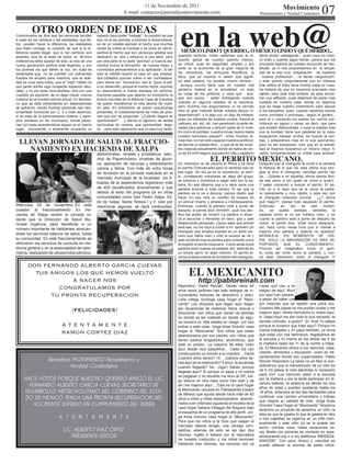 07
                                                                              11 de Noviembre de 2011                                                                         Movimiento




                                                                                                          en la web@
                                                                     E-mail: contacto@periodicomovimiento.com                                                  Pensamiento y Verdad Ciudadana



          OTRO ORDEN DE IDEAS
Comúnmente se dice que las personas tienden         espacio para poder “trabajar”; la cuestión es que
a creer en los cambios y las realidades, que és-    eso no le da permiso a jóvenes a desarrollarse,
tos pueden hacer la diferencia, las realidades      es de un notable ejemplo el hecho que muchas

                                                                                                          MÉXICO LINDO Y QUERIDO... O MÉXICO LINDO Y QUÉ HERIDO...
que traen consigo, la cuestión de que si la di-     veces se voltea la moneda y se pone en retros-
ferencia puede llegar, que si los cambios son       pectiva el hecho que son personas adultas que
posibles, esa es la tarea de todos, el término      dedicaron su vida y esfuerzo a una labor, pero       queridos lectores, todos sabemos que la si-           davía andan cabalgando... pues nues tro méxi-
indiferencia debe quedar de lado, la vida de una    por otra parte el no darle “permiso” a nuevos ele-   tuación global de nuestro querido méxico,             co lindo y querido sigue herido, parece que los
nueva generación política está llegando, y son      mentos trunca la formación de nuevas ideas, y        es critica, pues en seguridad, empleo y por           principios basicos de nuestra revolución se han-
los jóvenes los que tienen la voz, sin duda es      novedosos pensamientos a su aplicación. Si tan       ende en la económia de la gran mayoría de             diluido. ya ni nos sorprendemos en la actuali-
lamentable que no se cuenten con suficientes        solo la UNAM reportó el caso en que emplea-          los mexicanos, los principios filosóficos, la         dad de la casi nula preparación de nuestros
fuentes de empleo para nosotros, que la reali-      dos jubilados querían volver a ser contratados,      ética, que ya muchos ni saben que signifi-            “ ilustres profesores”... no tienen verguenza!!!.
dad es cruel para todos, que el “viejo” hábito de   pero ahora por honorarios, eso le “pone el pie”      ca esta palabra, ha perdido mucho terreno...          y este gremio conjuntamente con su lideraza
que gente adulta siga ocupando espacios labo-       a un desarrollo, porque el mismo rector, expresó       aunque mucho tiene que ver nuestro mal              (me refiero al snte) tiene mucha culpa en nues-
rales, y no por estar renovándose, sino por una     su descontento a malos manejos en adminis-           gobierno federal en la actualidad, no todo            tra historia de que no hayamos avanzado mas
cuestión de egoísmo, de no dejar crecer nuevos      traciones pasadas que dejaron en entredicho la       es culpa de los políticos, y vaya que - aun-          rápido. pero toda esta sintesis, es para encon-
cuadros en el modelo laboral actual. Un fenóme-     buena voluntad de la Máxima Casa de Estudios         que son pocos - están entregando buenas               trar una reflexión, pues debemos de poner mas
no que se está presentando en dependencias          de querer transformar la vida laboral de nues-       cuentas en algunos estados de la república.           cuidado en nuestra casa, donde no dejemos
de gobierno, donde muchas personas han des-         tro país. En entredicho se ponen actuaciones         pero muchos nos preguntamos, si ha servido            que se relaje nuestro lineamiento para educar
empeñado funciones por 2, 3 o más sexenios,         presentes, el cuestionamiento de miles de jóve-      todo el gran historial desde nuestra dizque in-       a los pequeños, pues, cuando nacemos somos
si se trata de la administración federal, y ejem-   nes que aún se preguntan “¿Cuándo llegará mi         dependencia?, y lo digo con un dejo de tristeza,      como principes o princesas,- según el genéro -
plos similares en los municipios, donde perso-      oportunidad?”… y viendo el egoísmo de tantos         pues los intereses de estados unidos, francia el      pero al ir creciendo los padres los vamos con-
nas con esas características siguen en el mismo     burócratas de novena, esa oportunidad, llega-        vaticano, etc. etc. etc. han penetrado durante dé-    virtiendo en sapos o ranas, es decir, que para
lugar, conociendo, o solamente ocupando un          rá… pero solo esperando que no sea muy tarde.        cadas para gobernar y adquirir parte de lo nues-      que existan delincuentes, o surja la maldad mas
                                                                                                         tro como el petróleo, nuestra minas, bueno hasta      que la bondad, tiene que gestarse en la casa.
                                                                                                         nuestra hermosas playas!!!.- entre muchos te-         busquemos trabajar unidos, sin buscar la ven-
  LLEVAN JORNADA DE SALUD AL FRACCIO-                                                                    mas mas -no han sido capaces nuestros políticos,      taja, y prepararnos mas en lo que querramos,

    NAMIENTO EX HACIENDA DE XALPA
                                                                                                         de darnos un estado libre... y que tal de las muer-   pero no ser tramposos. creo que en la actuali-
                                                                                                         tes masivas actualmente donde se habla de cer-        dad la mayoría buscamos un méxico mejor. fi-
                                                    abdominales, renales y prostáticos; estu-            ca de 50 mil!!! seguro que pancho villa y zapata to   nalizo compartiendoles un chiste para analizar.
                                                    dios de Papanicolaou, pruebas de gluco-
                                                    sa, aplicación de vacunas y esterilización
                                                                                                                              EL PERRITO MEXICANO.le contó a la pantera
                                                                                                         Un mexicano va de cacería al África y se lleva
                                                                                                                                         Después que el changuito
                                                    canina y felina. Con más de ocho horas               su perrito Chihuahueño para no sentirse solo en       la historia de lo que vió, esta última muy eno-
                                                    de duración en la jornada realizada en el            ese lugar. Un día ya en la expedición, el perri-      jada le dice al changuito: mendigo perrito hijo
                                                    mercado municipal de la localidad, los ti-           to, correteando mariposas se aleja del grupo,         de....’¡Súbete a mi espalda, ahora vamos don-
                                                                                                         se extravía y comienza a vagar solo por la sa-        de ese perro a ver quién se come a quién!’.
                                                    tulares de la dependencia registraron más
                                                                                                         bana. En eso observa que a lo lejos viene una         Y salen corriendo a buscar al perrito. El pe-
                                                    de 400 beneficiados directamente y que               pantera enorme a toda carrera. Al ver que la          rrito ve a lo lejos que se le venía la pante-
                                                    debido al éxito del programa ya en otras             pantera se lo va a devorar, piensa rápido qué         ra nuevamente y muy rápido, y esta vez con
                                                    comunidades como San Pedro Xalpa, Eji-               hacer. En eso mira un montón de huesos de             el changuito chismoso encima. ¿¿Y ahora
                                                    do de Xalpa, Santa Teresa I y II, solo por           un animal muerto y empieza a mordisquearlos.          qué hago??, piensa todo asustado el perrito.
Miércoles 09 de noviembre.-En esta                  mencionar algunas, se dará continuidad.              Entonces, cuando la pantera está a punto de           Entonces,     en    vez    de    salir   corrien-
ocasión al fraccionamiento Ex Ha-                                                                        atacarlo, el perrito dice: Ahhhhh!, ¡qué rica pan-    do,     se   queda    sentado      dándoles    la
cienda de Xalpa recibió la jornada ro-                                                                   tera me acabo de comer!! La pantera lo alcan-         espalda como si no los hubiera visto, y en
dante que la Dirección de Salud Mu-                                                                      za a escuchar y frenando en seco, gira y sale         cuanto la pantera está a punto de atacarlo de
nicipal organiza, para beneficiar a un                                                                   despavorida pensando: ¡Quien sabe que animal          nuevo, el perrito dice: ‘¡Este mono desgracia-
                                                                                                         será ese, no me vaya a comer a mí también! Un         do!, hace como media hora que lo mandé a
número importante de habitantes acercán-
                                                                                                         changuito que andaba trepado en un árbol cer-         traerme otra pantera y todavía no aparece!’
doles los servicios básicos de salud, hasta                                                              cano que había visto y oído la escena se rie y        MORALEJA: EN MOMENTOS DE CRI-
su comunidad. En este fraccionamiento se                                                                 sale corriendo tras la pantera para contarle como     SIS, SOLO LA IMAGINACIÓN ES MAS IM-
ofrecieron los servicios de consulta en me-                                                              la engañó el perrito mexicano: ‘Cómo serás tonta      PORTANTE QUE EL CONOCIMIENTO’.
dicina general y en la especialidad de opto-                                                             pantera esos huesos ya estaban ahí, además es         Procura ser imaginativo como el perri-
metría, realización de ultrasonidos pélvicos,                                                            un simple perro no seas maricón. El perrito al-       to, evita ser tonto como la pantera, y nun-
                                                                                                         canza a darse cuenta de la traición del changuito.    ca seas traicionero como el changuito !!!



                                                                                                                EL MEXICANITO
       DON FERNANDO ALBERTO GARCIA CUEVAS
         TUS AMIGOS LOS QUE HEMOS VUELTO
                   A NACER NOS                                                                                        http://pabloreinah.com
                                                                                                         Reportero: Pablo Reinah. Desde hace 60                rreras que van a estar funcionales cuando
               CONGRATULAMOS POR                                                                         años estos jardines han sido testigos de in-          salgan de aquí. Muchos de los menores que
             TU PRONTA RECUPERACION                                                                      numerables historias de abandono y dolor.             por aquí han pasado hoy son adultos de bien
                                                                                                         Lidia ortega Sicóloga casa hogar el “Mexi-            a pesar de haber crecido lejos de sus padres
                                                                                                         canito” Los chiquitos que llegan aquí llegan          por historias que se repiten una yotra vez.
                                                                                                         por situaciones de violencia, física, sexual o        Gustavo Mis papas no me podían cuidar y me
                                    ¡FELICIDADES!                                                        emocional, son niños que vienen de familias           trajeron aquí, tienes hermanos sí, todos aquí,
                                                                                                         en donde se les maltrató en donde de algu-            si. (ligar) Aquí me dan todo lo que necesito, te
                                                                                                         na manera su vida estaba en riesgo, por eso           sientes cómodo, a gusto? Si. Anel Tu sabes
                             ATENTAMENTE                                                                 entran a esta casa. Jorge Arias Director casa         porque te tuvieron que traer aquí? Porque mi
                                                                                                                                                               mama trabajaba y mi papa también, yo tenía
                             RAMON CORTEZ DIAZ                                                           hogar el “Mexicanito” Son niños que están
                                                                                                         abandonados por sus padres, son niños que             que estar con mis hermanos, llegábamos de
                                                                                                         tienen padres drogadictos, alcohólicos, que           la escuela y mi mama se iba desde las 5 de
                                                                                                         está en prisión. La mayoría de ellos viven            la mañana hasta las 11 de la noche a traba-
                                                                                                         aquí desde muy pequeños… Cada día van                 jar. El Mexicanito ofrece a los menores, casa,
                                                                                                         construyendo un mundo a su manera… David              vestido, alimentos y educación, viven en de-
                                                                                                         Cuantos años tienes? 10… cuántos años tie-            partamentos donde son supervisados. Pablo
                    Periódico MOVIMIENTO Pensamiento y                                                   nes aquí en el mexicanito? 4 años, te acuerdas        Reinah Reportero La tarea no es fácil si con-
                             Verdad Ciudadana                                                            cuando llegaste? No…(ligar) Sabes porque              sideramos que la manutención de un niño es
                                                                                                         llegaste aquí? Si porque mi papa y mi mama            de 6 mil pesos al mes dándoles lo necesario
                                                                                                         se pegaban y mi abuelita me llevo al DIF, lue-        para vivir. Los menores salen a la escuela
     HACE VOTOS PORQUE NUESTRO QUERIDO AMIGO EL LIC.                                                     go estuve en otra casa como tres días y de            por la mañana y por la tarde participan en di-
                                                                                                                                                               versos talleres, la estancia es desde los dos
       FERNANDO ALBERTO GARCIA CUEVAS, SECRETARIO DE                                                     ahí me trajeron aquí… Esta es la casa hogar
                                                                                                                                                               años de edad y pueden quedarse hasta los
                                                                                                         el Mexicanito ubicada en Tlalnepantla Estado
     DESARROLLO METROPOLITANO DEL GOBIERNO DEL ESTA-                                                     de México que ayuda desde hace más de 60
                                                                                                                                                               18 años, entonces se les dan facilidades para
     DO DE MEXICO TENGA UNA PRONTA RECUPERACION DEL                                                                                                            continuar una carrera universitaria y trabajo
                                                                                                         años a niños y niñas desamparados, abando-
                                                                                                                                                               que mejore su calidad de vida. Jorge Arias
        ACCIDENTE SUFRIDO EN CUMPLIMIENTO DEL DEBER.                                                     nados o en orfandad siguiendo el modelo de la
                                                                                                                                                               Director Casa Hogar el “Mexicanito” Nosotros
                                                                                                         casa hogar Italiana Villaggio dei Ragazzi bajo
                                                                                                                                                               tenemos un proyecto de apadrina un niño, la
                                                                                                         el esquema de un programa de alto perfil. Jor-
                                                                                                                                                               idea es que te gastes lo que te gastes en dos
                           A T E N T A M E N T E                                                         ge Arias Director casa hogar el “Mexicanito”          o tres cajetillas de cigarros en un niño men-
                                                                                                         Para que los niños a la hora que salgan al            sualmente y este niño ya se le puede dar
                                                                                                         mercado laboral tengan una ventaja com-               techo, comida, casa, hasta vacaciones ca-
                              LIC. ALBERTO DIAZ ORTIZ                                                    petitiva, además de esto se les dan dos               ray. Basta con ponerse en contacto en www.
                                 PRESIDENTE EDITOR                                                       idiomas, inglés e italiano por la naturaleza          elmexicanito.org o a los teléfonos 55650224,
                                                                                                         de nuestra institución y los niños terminan           55652087. Con poco dinero y voluntad se
                                                                                                         hablando tres idiomas, las carreras son ca            puede obtener la sonrisa de estos niños.
 