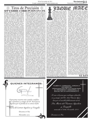 30 de Noviembre de 2011
                                                                       E-mail: contacto@periodicomovimiento.com
                                                                                                                                                                             Movimiento
                                                                                                                                                               Pensamiento y Verdad Ciudadana         03
                  Tiros de Precisión
SFP EXHIBE CORRUPCIÓN EN CFE
Millonaria sangría a la Comisión Federal de           dos semanas otros 32 casos y así evitar su li-
                                                                                                                          El prestigiado escritor mexicano
                                                                                                                                                                de y Panal ha venido siendo muy pragmáti-
                                                                                                                                                                ca al elegir perfiles de unidad que garanticen
                                                                                                                          Carlos Fuentes advirtió sobre la      el triunfo en las últimas luchas electorales a
Electricidad (CFE) por concepto de embargo            beración. El siguiente paso de los auditores fue                    limpieza con que el IFE habrá de
de cuentas federales para el pago de indemni-         revisar el procedimiento. Por ejemplo: expedien-                                                          lo largo del territorio mexicano, elección que
                                                                                                                          actuar durante el proceso electo-     ha probado ser la más idónea, por parte de
zaciones, convencimiento a mujeres de 78 años         te 255/2008, resuelto en 10 días; 571/2008, en
                                                                                                                          ral del próximo año, aclaró que;      Acción Nacional solo se aprecia discordia
para litigar casos prescritos por ley, avalúos a      13 días; 595/2008, en 14 días; 254/ 2008, en
                                                                                                                          “En México es la última oportuni-     y pocas ganas de privilegiar unidad tanto de
valor “inflado” y sobreprecios en adquisiciones       17 días. Es decir, desde el momento en que el
                                                                                                                          dad política para evitar el caos y    Vázquez Mota, como de Santiago Creel y Er-
son parte de la maraña de irregularidades que         denunciante presentó su denuncia ante el juez
                                                                                                                          la violencia en el país”, abundó      nesto Cordero en la competencia interna, por
envuelven uno de los más graves casos de              Soto y la resolución del juzgador, no transcurrían
corrupción descubierto en la última década en         ni dos semanas. Según los investigadores de la                      al destacar que no sabe quién         otra parte al mantener la lucha de sus pre-
México. Sólo hay tres detenidos por la PGR, J.        Función Pública, un caso así tarda de seis a nue-     será el candidato del PAN pero consideró que        candidatos será el único partido que goce de
Raymundo Soto Conde, juez mixto de prime-             ve meses. Detectaron embargos a cuentas de la         todos los actuales precandidatos son malos          los tiempos de spots autorizados por el IFE,
ra instancia en Mocorito, Sinaloa; Francisco L.       CFE sin defensa legal, pues las mismas son in-        y que a ninguno de los panistas les daría su        mientras que Peña Nieto y López Obrador
Rodríguez Retes, abogado de la CFE, y Martín          embargables. De plano, los abogados de la Co-         voto. Opinión especializada y de gran peso en-      arrancarán oficialmente sus campañas hasta
López López, perito en topografía y valuación,        misión Federal de Electricidad no comparecían         tre la ciudadanía, por considerar al hombre de      el 30 de marzo, claro está a menos que utilicen
quienes con una fianza de 4 millones de pesos         para defender a la empresa o, incluso, daban          letras como una persona sensata y con gran          a algún “Juanito” cosa improbable al menos
podrían salir libres. Las autoridades desconocen      como domicilios para recibir notificaciones los si-   conocimiento de la vida política del país, pues     en el PRI, por el desprestigio que esto con-
el destino de ¡mil 320 millones de pesos birlados     tios donde se ubican los cajeros automáticos de       aún cuando no resida aquí, se mantiene muy          lleva, pero no en el PRD y aliados, que es ya
a la CFE a través de 232 juicios irregulares en       la compañía para el pago de luz, por lo cual no se    atento e informado sobre todo lo que en Méxi-       práctica común jugar con trampas “legales”.
Sinaloa! Baja California Norte y Sur además de        enteraban de los citatorios. En 97% de los 232        co acontece. Y en este mismo tema el Instituto      En la Ciudad de México fue presentado el li-
Sonora están bajo investigación de la Secretaría      expedientes, los abogados de la Comisión Fe-          Federal Electoral dio a conocer la noticia de       bro de Enrique Peña Nieto llamado “México la
de la Función Pública (SFP), pero el problema         deral de Electricidad no impugnaron la decisión       que los costos de la elección federal tendrán       gran esperanza”, aclaró que este libro es punto
grave hasta ahora es Sinaloa. En julio de 2010,       del juez, concluyeron los auditores. Con toda la      una drástica reducción del orden del 50%, al        de partida de lo que piensa y puede hacer por
Alfredo Elías Ayub, entonces director de la CFE       información, personal de la SFP se preguntó:          pasar de 651 millones erogados durante los          México para llevarlo a mejores horizontes, dijo
pidió revisar juicios, porqué mientras en 2004        en el caso de que fuera procedente el pago de         comicios presidenciales del 2006, a aprobar un      estar plenamente convencido de que si logra-
hubo cuatro demandas, 197 en 2005, 308 en             indemnizaciones, cuánto se tendría que erogar.        tope para campañas de solo328 millones de           mos definir con apertura y transparencia los
2006, para el siguiente año se disparó a dos mil      Por ello, recurrieron al Instituto de Administra-     pesos, noticia ciertamente esperanzadora de         objetivos a alcanzar y la colectividad asume los
978 querellas. También pidió cita con Salvador        ción y Avalúos de Bienes Nacionales (Indaabin)        que nuestra democracia pueda ir avanzando           esfuerzos institucionales en pos de lograr esta
Vega para comentarle que sospechaba de ano-           para que hiciera un estudio y se toparon con otra     en materia de ahorro de recursos en su opera-       meta el país tendrá otro escenario en el media-
malías. En septiembre, los auditores comenza-         sorpresa: avalúos inflados. Por ejemplo, un ava-      ción, al mismo tiempo el consejero electoral del
ron a recolectar información e incluso a clonar       lúo presentado a juicio era por 91 millones 400
                                                                                                                                                                no plazo, publicación de fácil lectura y diges-
                                                                                                            IFE, Marco Baños declaró que le gustaría que        tión para todo público, compendio de ideas cla-
algunas computadoras, la multiplicación por mil       mil 48.18 pesos a pagar al afectado, el Indaabin
                                                                                                            el IFE fuera más barato pero que los elevados       ras con un sentido patriótico y nacionalista, que
de las demandas contra CFE y la pérdida sos-          dijo que el pago debía ser de 17 millones 938 mil
                                                                                                            costos de la democracia mexicana son los que        a diferencia del libro presentado por Josefina
pechosa de cientos de millones de pesos, sin          757 pesos, según el avalúo G-43752-HMO. Otro
                                                                                                            mandata la legislación actual, muy sencillo que     Vázquez Mota en España se caracteriza por
que la oficina de Néstor Moreno Díaz, entonces        caso ganó 50 millones 750 mil 38 pesos cuando
                                                                                                            renuncien a la elevadas prerrogativas y se que-     ser un libro en el que por principio de cuentas
director de Operación de la CFE, hoy prófugo          en realidad debía ser de 55 mil 475 pesos. En
de la justicia por presuntos actos de corrupción      uno más la CFE pagó 10 millones 382 mil pesos
                                                                                                            den con el sueldo nominal, ¿no creen que así le     propone más de lo mismo en materia de gue-
investigados en México y Estados Unidos, se           y el Indaabin calculó 3 mil 824 pesos. Hace 40        ahorrarían mucho dinero a los contribuyentes?       rra a los cárteles, critica acremente el sistema
diera por enterada, pues debía gestionar ante la      o 50 años los campesinos debieron pelear a la         Entrando en materia partidista, al día de hoy       federalista y condena la actitud de gobiernos
Dirección de Finanzas todos los pagos. La ofici-      CFE por usar sus terrenos para el paso de los         han quedado ya definidos claramente los dos         municipales calificándolos de vividores de las
na del abogado Abel Huitrón tampoco se percató        cables del tendido eléctrico. Pero no lo hicieron.    más fuertes candidatos hacia los pinos, por una     transferencias del gobierno federal, se mostró
de cómo sus abogados en Sinaloa perdían jui-          La PGR tiene en sus manos saber cómo con-             parte la cargada de las izquierdas conformada       proclive a la “apertura” del sector energético
cios que estaban costando cientos de millones         vencieron a los labriegos de ceder a abogados         por el PRD, Partido del Trabajo, Movimiento         y en el marco de su presentación aplaudió el
de pesos a la empresa. Lo primero que hicieron        poderes para litigar. De acuerdo con la Función       Ciudadano y Morena se manifestaron a favor          triunfo de Mariano Rajoy en los pasados comi-
los auditores de la SFP, fue extraer de los dos mil   Pública, son 18 jueces y casi 60 funcionarios de      de Andrés Manuel López Obrador, aún cuando          cios, el Partido Popular que representa la con-
978 casos, aquellos de mayor cuantía y tomaron        CFE quienes cometieron irregularidades que,           Marcelo Ebrard era quien representaba la me-        traparte del PAN en España –país que se ha
232 para su muestra. Descubrieron la manio-           hasta ahora, causaron un daño patrimonial a la        jor oportunidad para atraer votos más allá de la    visto enormemente beneficiado con licitaciones
bra: jueces, abogados y peritos aparecían en la       CFE por mil 320 millones 724 mil 377.89 pesos.        izquierda, en el Revolucionario Institucional la    del gobierno durante las administraciones de
mayoría de los asuntos litigados. En 72 procedi-      La cifra podría elevarse, al continuar con la revi-   reciente declaración de Manlio Fabio Beltrones      Fox y Calderón-. En el caso del libro de López
mientos judiciales, por ejemplo, participó el juez    sión de los casi tres mil casos. Una perla cierta-    sobre su decisión de no competir por la candi-      Obrador trae de nueva cuenta su misma leta-
Soto Conde, en los cuales coincidió con el abo-       mente representa esta denuncia, ahora lo más          datura dejo libre el camino al puntero Enrique      nía de la mafia del poder pero ahora aderezada
gado de la CFE, Rodríguez Retes, y el perito Ló-      importante será ver que en realidad los culpa-        Peña Nieto, inteligente y humilde postura la del    con un tono melodramático de una República
pez, en los que la CFE debió pagar a afectados        bles de estos latrocinios no queden sin castigo,      sonorense que ante el claro posicionamiento         Amorosa, copia fiel del discurso que maneja-
245 millones 910 mil 518.72 pesos. La Función         pero acaso lo principal será el resarcimiento del     del mexiquense decide hacerse a un lado, -sin       ba Hugo Chávez en su propaganda hacia la
Pública cuenta hoy con un expediente de 250           daño patrimonial causado a la dependencia ¿O          que ello implique la claudicación o renuncia        reelección en Venezuela, ¿será que si llegara
mil fojas. Sin embargo, los auditores sospechan       tal vez la impunidad que prevalece en estos frau-     a los intereses de su poderoso grupo- privile-      al poder destrozaría la máxima constitucionalis-
que estos tres personajes puedan estar impli-         des será la constante, y la CFE continuará des-       giando la unidad del partido y anteponiéndola       ta de Sufragio Efectivo No Reelección? Adieu.
cados en otros casos. Soto, Rodríguez y López         quitándose con los usuarios cada vez más víc-         a sus intereses personales, es evidente que la
están detenidos sólo por un caso de cuatro mi-        timas de abusos por parte de la dependencia?          postura del PRI y sus aliados del partido Ver
llones de pesos. La SFP trabaja para integrar en                                        Por: El Cazador




               QUIENES INTEGRAMOS:
                                                                                                                          RUBÉN D. CARRANZA JORDAN A
                                                                                                                                   NOMBRE DE:
                                                                                                                         ORGANIZACIÓN DE COLONOS PARA
                                                                                                                           EL PROGRESO Y DESARROLLO
                                                                                                                           SOCIAL DE LA COMUNIDAD A.C


                                                                                                                        Se une a la pena que embarga a familia-
                                                                                                                        res y amigos del Dr. Axel García Agui-
             Expresamos nuestras más sentidas condolen-                                                                   lera por el sensible fallecimiento de la
            cias a familiares y amigos del Dr. Axel García
              Aguilera por la pérdida de su señora madre                                                                Sra. María del Carmen Aguilera
            María del Carmen Aguilera y Trasgallo                                                                                 y Trasgallo
                                                                                                                              acaecida el 29 de Noviembre 2011
                                     Descanse en Paz
                                     Noviembre 2011                                                                    Descanse en Paz
 
