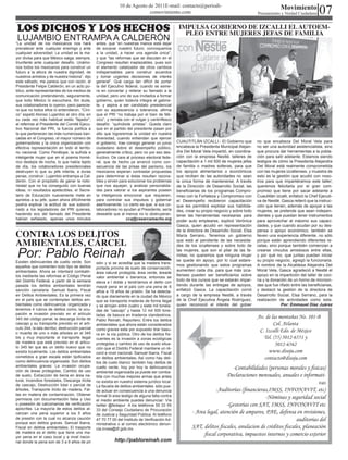 07
                                                               10 de Agosto de 2011E-mail: contacto@periodi-                                                 Movimiento
                                                                             comovimiento.com                                                  Pensamiento y Verdad Ciudadana


LOS DICHOS Y LOS HECHOS                                                                            IMPULSA GOBIERNO DE IZCALLI EL AUTOEM-
                                                                                                     PLEO ENTRE MUJERES JEFAS DE FAMILIA
 LUJAMBIO ENTRAMPA A CALDERÓN
“La unidad de los mexicanos nos hará             antes, que “en nuestras manos está dejar
prevalecer ante cualquier enemigo y ante         de socavar nuestro futuro; convoquemos
cualquier adversidad. La unidad es la ma-        a la unidad, a hacer una agenda única”;
yor divisa para que México salga, siempre,       y que “las reformas que se discuten en el
triunfante ante cualquier desafío. Unámo-        Congreso resultan inaplazables, pues son
nos todos los mexicanos para construir un        el elemento catalizador de otros cambios
futuro a la altura de nuestra dignidad, de       indispensables para construir acuerdos
nuestros anhelos y de nuestra historia”, dijo    y tomar urgentes decisiones de interés
este sábado, me parece que con razón, el         general”. Qué carga tan difícil de portar
Presidente Felipe Calderón, en un acto pú-       la del Ejecutivo federal, cuando se esme-
blico, ante representantes de los medios de      ra en concertar y reiterar su llamado a la
comunicación pretendiendo, seguramente,          unidad, pero uno de sus invitados a formar
que todo México lo escuchara. Sin duda,          gobierno, quien todavía integra el gabine-
sus colaboradores lo oyeron, pero parecie-       te, y aspira a ser candidato presidencial
ra que no todos ellos lo entendieron. “Cíni-     con su aquiescencia o tolerancia, afirma
co” espetó Alonso Lujambio al otro día, en       que el PRI “no trabaja por el bien de Mé-
su cada vez más habitual estilo “fajador”,       xico”, y remata con el vulgar y cantinflesco
al referirse al Presidente del Comité Ejecu-     desafío: “quihúbole priistas”. Queda claro
tivo Nacional del PRI, la fuerza política a      que en el partido del presidente pasan por
la que pertenecen las más numerosas ban-         alto que lograremos la unidad en nuestra
cadas en el Congreso, el mayor número de         diversidad, cuando entiendan que ejercer
gobernadores y la única organización con         el gobierno, trae consigo generar un juicio      CUAUTITLÁN IZCALLI.- El Gobierno que         no que encabeza Del Moral Vela para
efectiva representación en todo el territo-      ciudadano sobre el desempeño público,            encabeza la Presidenta Municipal Alejan-     no ser una autoridad asistencialista, sino
rio nacional. Como Penélope, la sufrida e        generalmente crítico, pero no por eso des-       dra Del Moral Vela impartió, en coordina-    que procura dar herramientas a la pobla-
inteligente mujer que en el poema homé-          tructivo. De cara al proceso electoral fede-     ción con la empresa Nestlé, talleres de      ción para salir adelante. Estamos siendo
rico destejía de noche, lo que había tejido      ral, que de hecho ya arrancó como con-           capacitación a 1 mil 500 de mujeres jefas    testigos de cómo la Presidenta Alejandra
de día, los colaboradores presidenciales         secuencia de las prisas del panismo, los         de familia o madres solteras, para que       Del Moral está realmente comprometida
destruyen lo que su jefe intenta, a duras        mexicanos esperan contrastar propuestas          los apoyos alimentarios o económicos         con las mujeres izcallenses, y muestra de
penas, construir. Lujambio entrampa a Cal-       para determinar si éstas resultan razona-        que reciben de las autoridades no sean       esto es la gestión que acudió con noso-
derón. Con el propósito de ganar la noto-        bles y sirven para solucionar los problemas      la única forma de mantenerse. A través       tros para que impartiéramos este taller;
riedad que no ha conseguido con buenas           que nos aquejan, y analizar personalida-         de la Dirección de Desarrollo Social, las    queremos felicitarla por el gran com-
ideas, ni resultados apetecibles, el Secre-      des para valorar si los aspirantes poseen        beneficiarias de los programas Compro-       promiso que tiene por sacar adelante a
tario de Educación nuevamente mete en            la inteligencia emocional que requieren,         miso con la Fortaleza y Compromiso con       Cuautitlán Izcalli, enfatizó la Chef Ejecuti-
aprietos a su jefe, quien ahora difícilmente     para controlar sus impulsos y gobernar           el Desempeño recibieron capacitación         va de Nestlé. Gasca reiteró que la instruc-
podría explicar la actitud de sus subordi-       asertivamente. Lo cierto es que, si sus co-      que les permitirá explotar sus habilida-     ción que tienen, además de apoyar a las
nado a los legisladores del PRI quienes,         laboradores no ayudan al Presidente, sería       des, crear su propio negocio y sobre todo    mujeres, se pretende que sean indepen-
haciendo eco del llamado del Presidente          deseable que al menos no lo obstruyeran.         tener las herramientas necesarias para       dientes y que puedan tener instrumentos
habían señalado, apenas unos minutos                               ccq@cesarcamacho.org           poder auto emplearse, explicó Verónica       para aprovechar al máximo sus capaci-
                                                                                                  Gasca, quien acudió en representación        dades, y que cuando acudan por su des-

CONTRA LOS DELITOS
                                                                                                  de la directora de Desarrollo Social, Elsa   pensa o apoyo económico, también se
                                                                                                  María Serrano. Tenemos un gobierno           lleven una experiencia diferente, no sólo

AMBIENTALES, CÁRCEL                                                                               que está al pendiente de las necesida-
                                                                                                  des de los izcallenses y sobre todo de
                                                                                                                                               porque están aprendiendo diferentes re-
                                                                                                                                               cetas, sino porque también comienzan a

 Por: Pablo Reinah
Existen delincuentes de cuello verde. Son
                                                                                                  las mujeres, que son el pilar de las fa-
                                                                                                  milias; no queremos que ninguna mujer
                                                                                                  se quede sin apoyo, por lo cual estare-
                                                                                                                                               crearse vínculos amistosos entre ellas,
                                                                                                                                               y por qué no, que juntas puedan iniciar
                                                                                                                                               su propio negocio, agregó la funcionaria.
                                                 sión y si se acredita que la madera trans-
aquellos que comenten todo tipo de delitos                                                        mos gestionando que estos programas          A nombre de la Alcaldesa Alejandra Del
                                                 portada provine de suelo de conservación,
ambientales. Ahora se intentará combatir-                                                         aumenten cada día, para que más izca-        Moral Vela, Gasca agradeció a Nestlé el
                                                 área natural protegida, área verde, áreade
los mediante las reformas al Código Penal                                                         llenses pueden ser beneficiarios sobre       apoyo en la impartición del taller de coci-
                                                 valor ambiental o barranca, entonces se
del Distrito Federal, a partir de la semana      eleva a l doble y tendríamos el delito con
                                                                                                  todo de los cursos que se estarán impar-     na y la donación de un horno de microon-
pasada los delitos ambientales tendrán           mayor pena en el país con una pena de 6          tiendo durante las entregas de apoyos,       das que fue rifado entre las beneficiarias,
sanción carcelaria. Samuel Ibarra, Fiscal        años a 18 años de prisión. Se ha detecta-        enfatizó Gasca. La capacitación corrió       y destacó la gestión de la directora de
en Delitos Ambientales; Es la primera vez        do que diariamente en la ciudad de México        a cargo de la empresa Nestlé, a través       Desarrollo Social, Elsa Serrano, para la
en el país que se contemplan delitos am-         que se transporta maderas de forma ilegal        de la Chef Ejecutiva Ángela Rodríguez,       realización de actividades como esta.
bientales como delincuencia organizada y         y se arrojan entre cuatro y siete mil tonela-    quien reconoció el interés del gobier                     Por: Emmauel Díaz Juárez
tenemos 4 rubros de delitos como, la ocu-        das de “cascajo” y hasta 12 mil 500 tone-
pación e invasión previsto en el artículo        ladas de basura en tiraderos clandestinos.
343 del código penal, la descarga ilícita de     Pablo Reinah, Reportero; Entre los delitos
                                                                                                                                               Av. de las montañas No. 101-B
cascajo y su transporte previsto en el artí-     ambientales que ahora están considerados                                                              Col. Atlanta
culo 344, la tala derribo, destrucción parcial   como graves esta por supuesto tirar basu-
o muerte de uno o más arboles en el 345
                                                                                                                                                C. Izcalli Edo. de México
                                                 ra en la vía pública. Otro de los delitos fre-
bis y muy importante el transporte ilegal        cuentes es la invasión a zonas ecológicas                                                        Tel. (55) 5012-6551 y
de madera que está previsto en el articu-
lo 345 ter que es un delito nuevo que no
                                                 protegidas y cambio de uso de suelo situa-                                                             5012-6562
                                                 ción que el Distrito Federal mantiene un ré-
existía localmente. Los delitos ambientales      cord a nivel nacional. Samuel Ibarra, Fiscal                                                       www.disoju.com
cometidos a gran escala están tipificados        en delitos ambientales; Así como hay deli-                                                       contacto@disoju.com
como delincuencia organizada. Son delitos        tos de cuelo blanco también hay delitos de
ambientales graves: La invasión ocupa-
ción de áreas protegidas, Cambio de uso
                                                 cuello verde, hoy por hoy la delincuencia                                    -Contabilidades (personas morales y fisicas)
                                                 ambiental organizada ya puede ser comba-
de suelo, Extracción de tierra en área na-       tida con muchas mejores armas que antes                                   Declaraciones mensuales, anuales e informati-
tural, Incendios forestales, Descarga ilícita
de cascajo, Destrucción total o parcial de
                                                 no existía en nuestro sistema jurídico local.                                                                          vas
                                                 La fiscalía de delitos ambientales sólo pue-
árboles, Transporte ilícito de madera, Fal-      de actuar en consecuencia a una denuncia                             -Auditorías (financieras,IMSS, INFONAVIT, etc)
tas en materia de contaminación, Obtener         formal Si eres testigo de alguna falta contra
permisos con documentación falsa y Uso           el medio ambiente puedes denunciar: Vía
                                                                                                                                             -Nóminas y seguridad social
o posesión de calcomanías de verificación        twitter @fedapur A los teléfonos 55 33 55                                 -Gestorias con SAT, IMSS, INFONAVIT etc
apócrifas. La mayoría de estos delitos al-       33 del Consejo Ciudadano de Procuración
canzan una pena superior a los 5 años            de Justicia y Seguridad Pública. Al teléfono
                                                                                                          - Area legal, atención de amparos, PAE, defensa en revisiones,
de presión con la cual no alcanza caución        47 70 77 00 del Instituto de Verificación Ad-                                                               auditorias del
porque son delitos graves. Samuel Ibarra,        ministrativa o al correo electrónico denun-
Fiscal en delitos ambientales; El trasporte      cia.invea@df.gob.mx                                      SAT, delitos fiscales, anulacion de créditos fiscales, planeación
de madera es el delito que tiene una ma-
yor pena en el caso local y a nivel nacio-
                                                                                                                fiscal corporativa, impuestos internos y comercio exterior
nal donde la pena son de 3 a 9 años de pri                  http://pabloreinah.com
 