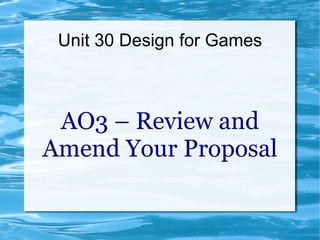 Unit 30 Design for Games



 AO3 – Review and
Amend Your Proposal
 