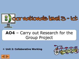 AO4 – Carry out Research for the
          Group Project

 Unit 2: Collaborative Working
 