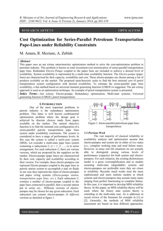 R. Meziane et al Int. Journal of Engineering Research and Applications
ISSN : 2248-9622, Vol. 4, Issue 1( Version 2), January 2014, pp.302-310

RESEARCH ARTICLE

www.ijera.com

OPEN ACCESS

Cost Optimization for Series-Parallel Petroleum Transportation
Pape-Lines under Reliability Constraints
M. Amara, R. Meziane, A. Zeblah
Abstract
This paper uses an ant colony meta-heuristic optimization method to solve the cost-optimization problem in
petrolum industry. This problem is known as total investment-cost minimization of series-parallel transportation
pape lines. Redundant Electro-Pumpe coupled to the papes lines are included to achieve a desired level of
availability. System availability is represented by a multi-state availability function. The Electro-pumpe (papelines) are characterized by their capacity, availability and cost. These electro-pumpes are chosen among a list of
products available on the market. The proposed meta-heuristic seeks to find the best minimal cost of petrol
transportation system configuration with desired availability. To estimate the series-parallel pape lines
availability, a fast method based on universal moment generating function (UMGF) is suggested. The ant colony
approach is used as an optimization technique. An example of petrol transportation system is presented.
Index Terms—Ant colony; Electro-pumpe; Redundancy optimization; Multi-state systems; Universal
generating function (UMGF), petrol transportation

I. INTRODUCTION
One of the most important problems in
petrole industry is the redundancy optimization
problem. This latter is well known combinatorial
optimization problem where the design goal is
achieved by discrete choices made from papes
available on the market. The natural objective
function is to find the minimal cost configuration of a
series-parallel petrole transportation pape lines
system under availability constraints. The system is
considered to have a range of performance levels. In
this case the system is called a multi-state system
(MSS). Let consider a multi-state pape lines system
containing n subsystems Ci (i = 1, 2, …, n) in series
arrangement. For each subsystem Ci there are various
versions, which are proposed by the suppliers on the
market. Electro-pumpe (pape lines) are characterized
by their cost, capacity and availability according to
their version. For example, these electro-pumpess can
represent Electro-pumpes coupled to the pape lines in
petrole station system to accomplish a task on fluide
in our case they represent the chain of electro-pumpes
and papes crring systems (Electo-pumpe station,
transportation pape lines, ect..). Each subsystem Ci
contains a number of electro-pumpe coupled to the
pape lines connected in parallel, then a second station
put in series ect... Different versions of electropumpes may be chosen for any given subsystem. Each
subsystem can contain electro-pumpes of different
versions as sketched in figure 1.

www.ijera.com

Figure 1. Series-parallel petrroleum pape lines
transportation
1.1-Previous Work
The vast majority of classical reliability or
availability analysis and optimization assume that
electro-pumpes and system are in either of two states
(i.e., complete working state and total failure state).
However, in many real life situations we are actually
able to distinguish among various levels of
performance (capacity) for both system and electropumpess. For such situation, the existing dichotomous
model is a gross oversimplification and so models
assuming multi-state (degradable) systems and
electro-pumpess are preferable since they are closer
to reliability. Recently much works treat the more
sophisticated and more realistic models in which
systems and electro-pumpess may assume many states
ranging from perfect functioning to complete failure.
In this case, it is important to develop MSS reliability
theory. In this paper, an MSS reliability theory will be
used, where the binary state system theory is
extending to the multi-state case. As is addresses in
recent review of the literature for example in [1] or
[2]. Generally, the methods of MSS reliability
assessment are based on four different approaches:
302 | P a g e

 