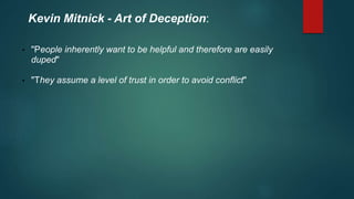Kevin Mitnick - Art of Deception: 
• "People inherently want to be helpful and therefore are easily 
duped" 
• "They assume a level of trust in order to avoid conflict" 
 