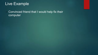 Live Example 
• Convinced friend that I would help fix their 
computer 
 