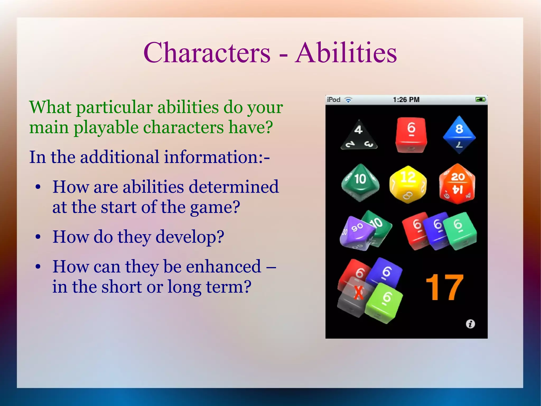 Characters - Abilities
What particular abilities do your
main playable characters have?
In the additional information:-
●   How are abilities determined
    at the start of the game?
●   How do they develop?
●   How can they be enhanced –
    in the short or long term?
 