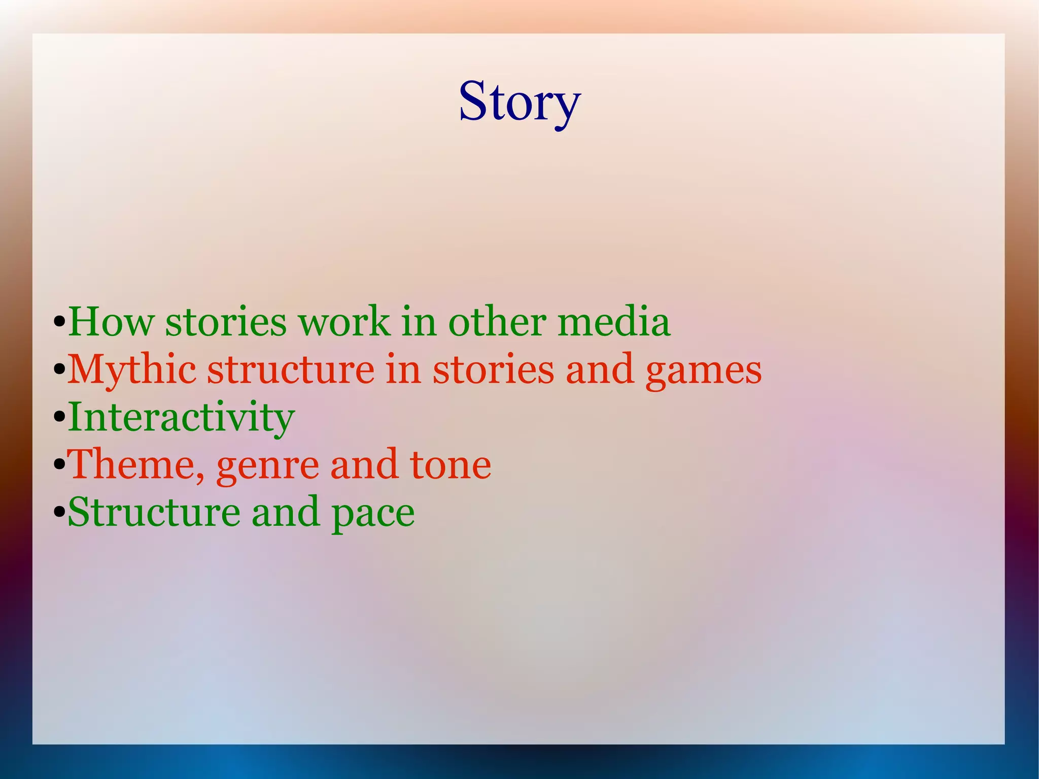 Story


●How stories work in other media
●Mythic structure in stories and games

●Interactivity

●Theme, genre and tone

●Structure and pace
 