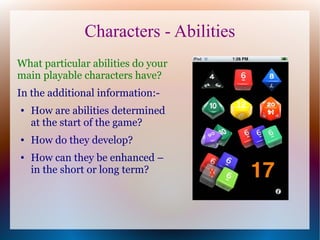 Characters - Abilities
What particular abilities do your
main playable characters have?
In the additional information:-
●   How are abilities determined
    at the start of the game?
●   How do they develop?
●   How can they be enhanced –
    in the short or long term?
 