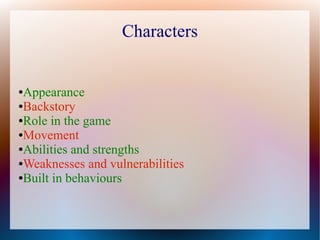 Characters


●Appearance
●Backstory

●Role in the game

●Movement

●Abilities and strengths

●Weaknesses and vulnerabilities

●Built in behaviours
 