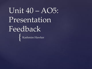 {
Unit 40 – AO5:
Presentation
Feedback
Kashmire Hawker
 