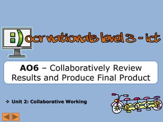 AO6 – Collaboratively Review
  Results and Produce Final Product

 Unit 2: Collaborative Working
 