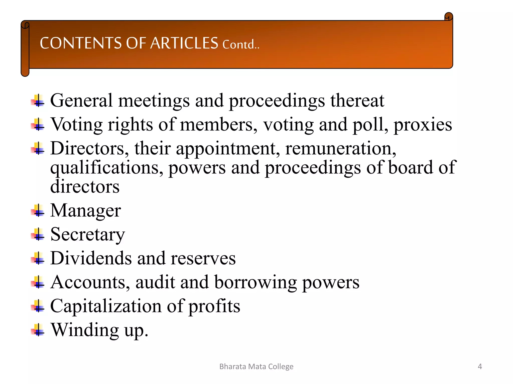 CONTENTS OF ARTICLES Contd..
General meetings and proceedings thereat
Voting rights of members, voting and poll, proxies
Directors, their appointment, remuneration,
qualifications, powers and proceedings of board of
directors
Manager
Secretary
Dividends and reserves
Accounts, audit and borrowing powers
Capitalization of profits
Winding up.
4Bharata Mata College
 