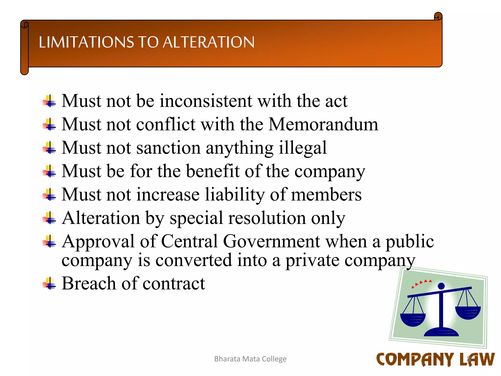 LIMITATIONS TO ALTERATION
Must not be inconsistent with the act
Must not conflict with the Memorandum
Must not sanction anything illegal
Must be for the benefit of the company
Must not increase liability of members
Alteration by special resolution only
Approval of Central Government when a public
company is converted into a private company
Breach of contract
8Bharata Mata College
 