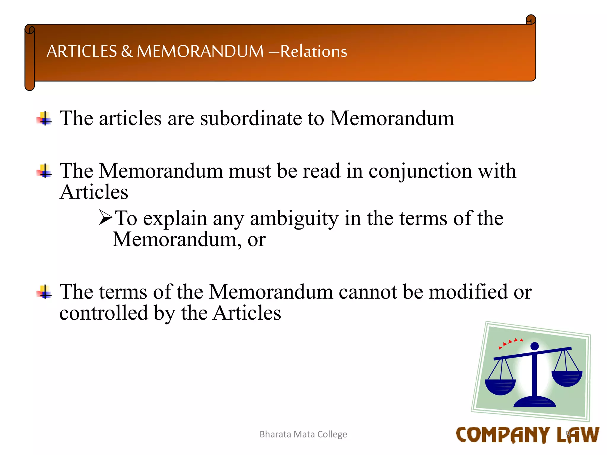 ARTICLES & MEMORANDUM –Relations
The articles are subordinate to Memorandum
The Memorandum must be read in conjunction with
Articles
To explain any ambiguity in the terms of the
Memorandum, or
The terms of the Memorandum cannot be modified or
controlled by the Articles
9Bharata Mata College
 