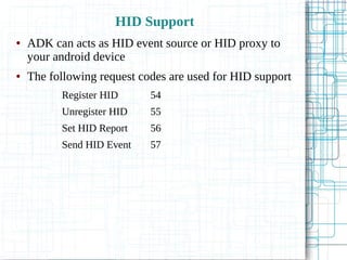 HID Support
● ADK can acts as HID event source or HID proxy to
your android device
● The following request codes are used for HID support
Register HID 54
Unregister HID 55
Set HID Report 56
Send HID Event 57
 