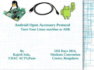 Android Open Accessory Protocol
Turn Your Linux machine as ADK
By
Rajesh Sola,
CDAC ACTS,Pune
`
OSI Days 2014,
Nimhans Convention
Centre, Bengaluru
 