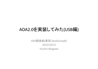 AOA2.0を実装してみた(USB編)
ADK勉強会(東京) BootCamp#2
2012/10/13
Yuuichi Akagawa
 