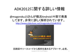 ADK2012に関する詳しい情報
@magoroku15さんが横浜Android PF部で発表
してます。非常に詳しく解析されています。
回路図やソースコードから解析を進めるアプローチ。必見。
Copyright © 2012 Yuuichi Akagawa 6
http://www.slideshare.net/magoroku15/adk2012
 
