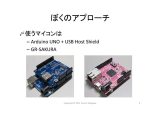 ぼくのアプローチ
使うマイコンは
– Arduino UNO + USB Host Shield
– GR‐SAKURA
Copyright © 2012 Yuuichi Akagawa 8
 