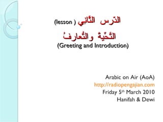 (lesson )  الدّرس الثَّانِي    التَّحِّيةُ والتّعارُفُ (Greeting and Introduction) Arabic on Air (AoA) http://radiopengajian.com Friday 5 th  March 2010 Hanifah & Dewi 