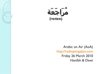  مُرَاجَعَة (review) Arabic on Air (AoA) http://radiopengajian.com Friday 26 March 2010 Hanifah & Dewi 