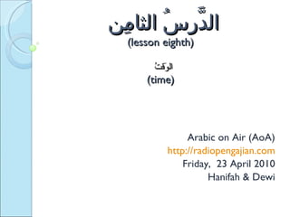 الدَّرسُ الثامِن  (lesson eighth)   الوَقتُ  (time) Arabic on Air (AoA) http://radiopengajian.com Friday,  23 April 2010 Hanifah & Dewi 