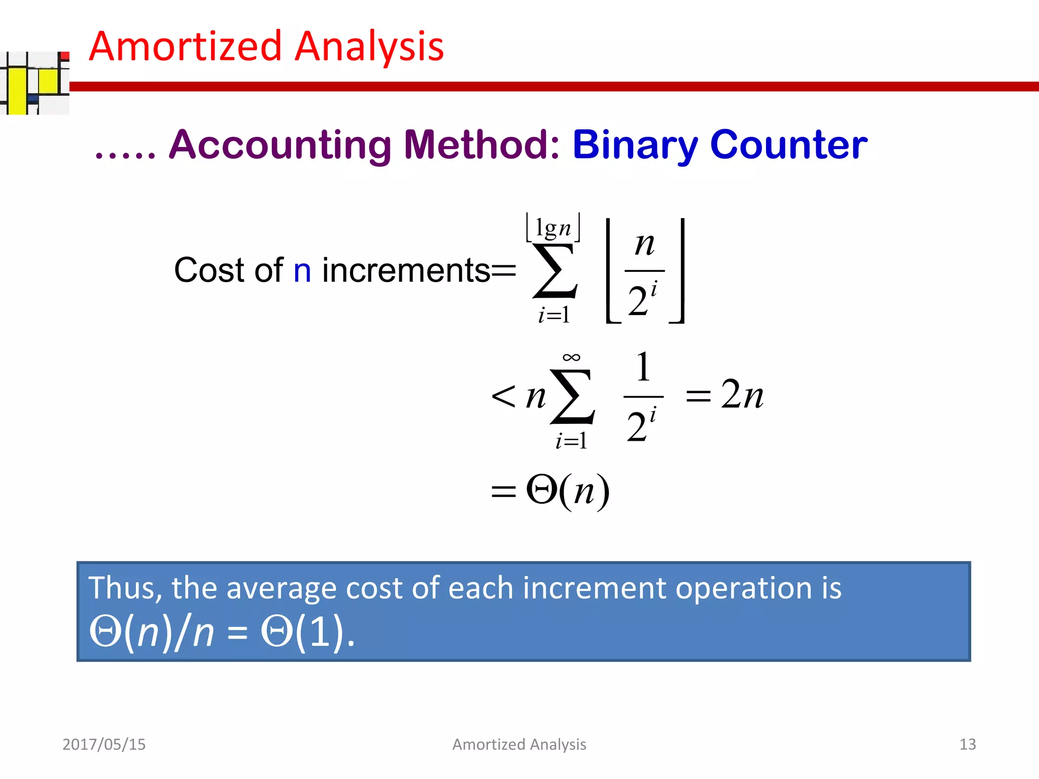 Amortized Analysis
 
)(
2
2
1
2
1
lg
1
n
nn
n
i
i
n
i
i
Θ=
=<




=
∑
∑
∞
=
=
Cost of n increments
Thus, the average cost of each increment operation is
Θ(n)/n = Θ(1).
….. Accounting Method: Binary Counter
2017/05/15 13Amortized Analysis
 