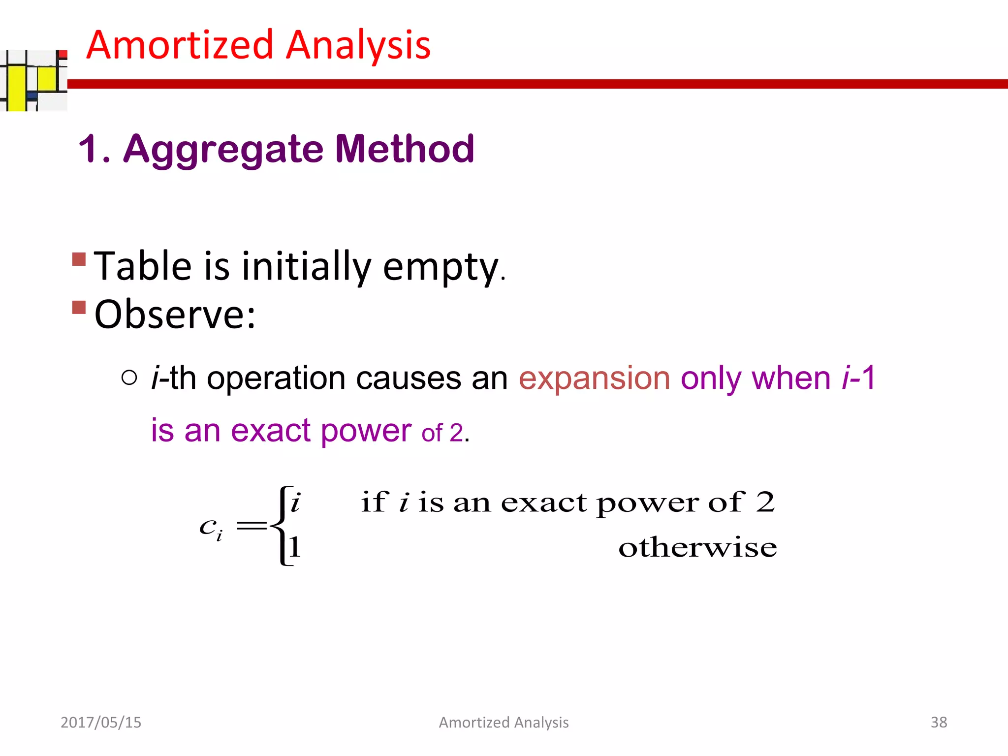 Amortized Analysis
1. Aggregate Method
Table is initially empty.
Observe:
o i-th operation causes an expansion only when i-1
is an exact power of 2.
2017/05/15 38Amortized Analysis



=
otherwise1
2ofpowerexactanisif ii
ci
 