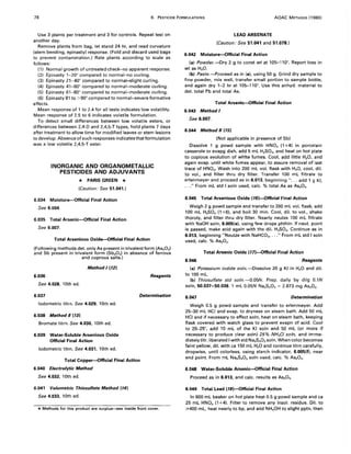 78 6. PESTICIDE FORMULATIONS AOAC METHODS (1980)
Use 3 plants per treatment and 3 for controls. Repeat test on
another day.
Remove plants from bag, let stand 24 hr, and read curvature
(stem bending, epinasty) response. (Fold and discard used bags
to prevent contamination.) Rate plants according to scale as
follows:
(1) Normal growth of untreated check-no apparent response.
(2) Epinasty 1-20° compared to normal-no curling.
(3) Epinasty 21-40° compared to normal-slight curling.
(4) Epinasty 41-60° compared to normal-moderate curling.
(5) Epinasty 61-80° compared to normal-moderate curling.
(6) Epinasty 81 to >90° compared to normal-severe formative
effects.
Mean response of 1 to 2.4 for all tests indicates low volatility.
Mean response of 2.5 to 6 indicates volatile formulation.
To detect small differences between low volatile esters, or
differences between 2,4-D and 2,4.5-T types, hold plants 7 days
after treatment to allow time for modified leaves or stem lesions
to develop. Absence of such responses indicates that formulation
was a low volatile 2,4,5-T ester.
INORGANIC AND ORGANOMETALLIC
PESTICIDES AND ADJUVANTS
* PARIS GREEN *
(Caution: See 51.041.)
6.034 Moisture-Official Final Action
See 6.004.
6.035 Total Arsenic-Official Final Action
See 6.007.
Total Arsenious Oxide-Official Final Action
(Following methods det. only As present in trivalent form (As20 3)
and Sb present in trivalent form (Sb20 3) in absence of ferrous
and cuprous salts.)
Method 1(12)
6.036 Reagents
See 4.028, 10th ed.
6.037 Determination
lodometric titrn. See 4.029, 10th ed.
6.038 Method II (73)
Bromate titrn. See 4.030, 10th ed.
6.039 Water-Soluble Arsenious Oxide
Official Final Action
lodometric titrn. See 4.031, 10th ed.
Total Copper-Official Final Action
6.040 Electrolytic Method
See 4.032, 10th ed.
6.041 Volumetric Thiosulfate Method (74)
See 4.033, 10th ed.
* Methods for this product are surplus--6ee inside front cover.
LEAD ARSENATE
(Caution: See 51.041 and 51.078.)
6.042 Moisture-Official Final Action
(a) Powder.-Dry 2 g to canst wt at 105-110°. Report loss in
wt as H20.
(b) Paste.-Proceed as in (a). using 50 g. Grind dry sample to
fine powder, mix well, transfer small portion to sample bottle,
and again dry 1-2 hr at 105-110°. Use this anhyd. material to
det. total Pb and total As.
Total Arsenic-Official Final Action
6.043 Method I
See 6.007.
6.044 Method II (15)
(Not applicable in presence of Sb)
Dissolve 1 g powd sample with HN03 (1 +4) in porcelain
casserole or evapg dish, add 5 mL H2S04, and heat on hot plate
to copious evolution of whIte fumes. Cool, add little H20, and
again evap. until white fumes appear, to assure removal of last
trace of HN03. Wash into 200 mL vol. flask with H20, cool, dil.
to vol., and filter thru dry filter. Transfer 100 mL filtrate to
erlenmeyer and proceed as in 6.013, beginning " ... add 1 g KI,
..." From mL std I soln used, calc. % total As as As20 s.
6.045 Total Arsenious Oxide (76)-Official Final Action
Weigh 2 g powd sample and transfer to 200 mL vol. flask, add
100 mL H2S04 (1 +6). and boil 30 min. Cool, dil. to vol., shake
thoroly, and filter thru dry filter. Nearly neutze 100 mL filtrate
with NaOH soln, 6.005(e). using few drops phthln. If neut. point
is passed, make acid again with the dil. H2S04, Continue as in
6.013, beginning "Neutze with NaHC03, ..." From mL std I soln
used, calc. % As20 3.
Total Arsenic Oxide (77)-Official Final Action
6.046 Reagents
(a) Potassium iodide soln.-Dissolve 20 g KI in H20 and dil.
to 100 mL.
(b) Thiosulfate std soln.-0.05N. Prep. daily by dilg O.lN
soln, 50.037-50.038. 1 mL 0.05N Na2S203 = 2.873 mg As20 s.
6.047 Determination
Weigh 0.5 g powd sample and transfer to erlenmeyer. Add
25-30 mL HCI and evap. to dryness on steam bath. Add 50 mL
HCI and if necessary to effect soln, heat on steam bath, keeping
flask covered with watch glass to prevent evapn of acid. Cool
to 20-25°, add 10 mL of the KI soln and 50 mL (or more if
necessary to produce clear soln) 25% NH4CI soln, and imme-
diately titr. liberated I with std Na2S203 soln. When color becomes
faint yellow, dil. with ca 150 mL H20 and continue titrn carefully,
dropwise, until colorless, using starch indicator, 6.005(f), near
end point. From mL Na2S203 soln used, calc. % As20 s•
6.048 Water-Soluble Arsenic-Official Final Action
Proceed as in 6.013, and calc. results as As20 s.
6.049 Total Lead (18)-Official Final Action
In 600 mL beaker on hot plate heat 0.5 g powd sample and ca
25 mL HN03 (1 +4). Filter to remove any insol. residue. Dil. to
;;.400 mL, heat nearly to bp, and add NH40H to slight pptn, then
 
