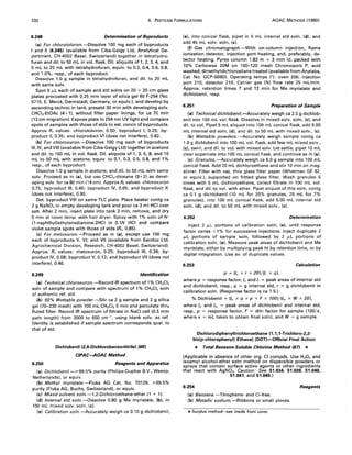 100 6. PESTICIDE FORMULATIONS AOAC METHODS (1980)
6.248 Determination of Byproducts
(a) For chlorotoluron.-Dissolve 100 mg each of byproducts
I and II (6.245) (available from Ciba-Geigy Ltd, Analytical De-
partment, CH-4002 Basel, Switzerland) together in tetrahydro-
furan and dil. to 50 mL in vol. flask. Dil. aliquots of 1,2,3,4, and
5 mL to 20 mL with tetrahydrofuran, equiv. to 0.2, 0.4, 0.6, 0.8,
and 1.0%, resp., of each byproduct.
Dissolve 1.0 g sample in tetrahydrofuran, and dil. to 20 mL
with same solv.
Spot 5 f.LL each of sample and std solns on 20 x 20 cm glass
plates precoated with 0.25 mm layer of silica gel 60 F-254 (No.
5715, E. Merck, Darmstadt, Germany, or equiv.). and develop by
ascending technic in tank, presatd 30 min with developing soIv.
CHCI3-EtOAc (4+1). without filter paper linings, for ca 70 min
(13 cm migration). Expose plate to 254 nm UV light and compare
spots of samples with those of stds to est. concn of byproducts.
Approx Rf values: chlorotoluron, 0.50; byproduct I, 0.25; by-
product II, 0.35; and byproduct VI (does not interfere). 0.82.
(b) For chloroxuron.-Dissolve 100 mg each of byproducts
III, IV, and VIII (available from Ciba-Geigy Ltd) together in acetone
and dil. to 100 mL in vol. flask. Dil. aliquots of 1, 3, 5, 8, and 10
mL to 50 mL with acetone, equiv. to 0.1, 0.3, 0.5, 0.8, and 1%
resp., of each byproduct.
Dissolve 1.0 g sample in acetone, and dil. to 50 mL with same
solv. Proceed as in (a). but use CHCl3-dioxane (9+2) as devel-
oping solv. for ca 80 min (14 cm). Approx R, values: chloroxuron
0.75; byproduct III, 0.40; byproduct IV, 0.65; and byproduct X
(does not interfere). 0.90.
Det. byproduct VIII on same TLC plate. Place beaker contg ca
2 g NaNO, in empty developing tank and pour ca 3 ml HCI over
salt. After 2 min, insert plate into tank 3 min, remove, and dry
5 min at room temp. with hair dryer. Spray with 1% soln of N-
(1-naphthyl)ethylenediamine.2HCI in 0.1N HCI and compare
violet sample spots with those of stds (R" 0.85).
(c) For metoxuron.-Proceed as in (a). except use 100 mg
each of byproducts V, VI, and VII (available from Sandoz Ltd,
Agrochemical Division, Research, CH-4002 Basel, Switzerland).
Approx. Rf values: metoxuron, 0.25; byproduct III, 0.34; by-
product IV, 0.08; byproduct V, 0.13; and byproduct VII (does not
interfere). 0.46.
6.249 Identification
(a) Technical chloroxuron.-Record IR spectrum of 1% CH2CI2
soln of sample and compare with spectrum of 1% CH2CI, soln
of authentic ref. std.
(b) 50% Wettable powder.-Stir ca 2 g sample and 2 g silica
gel (70-230 mesh) with 100 mL CH2CI2 5 min and percolate thru
fluted filter. Record IR spectrum of filtrate in NaCI cell (0.5 mm
path length) from 3000 to 650 cm-1
, using blank solv. as ref.
Identity is established if sample spectrum corresponds qual. to
that of std.
6.250
Dichlobenil (2,6-Dichlorobenzonitrile) (66)
CIPAC-AOAC Method
Reagents and Apparatus
(a) Dichlobenil.-~99.5% purity (Philips-Duphar B.V., Weesp,
Netherlands). or equiv.
(b) Methyl myristate.-Fluka AG Cat. No. 70129, ~99.5%
purity (Fluka AG, Buchs, Switzerland). or equiv.
(c) Mixed solvent soln.-l,2-Dichloroethane-ether (1 + 1).
(d) Internal std soln.-Dissolve 0.80 g Me myristate, (b). in
100 mL mixed solv. soln, (c).
(e) Calibration soln.-Accurately weigh ca 0.10 g dichlobenil,
(a). into conical flask, pipet in 5 mL internal std soln, (d). and
add 45 mL solv. soln, (c).
(f) Gas chromatograph.-With on-column injection, flame
ionization detector, injection port heating, and, preferably, de-
tector heating. Pyrex column 1.83 m x 3 mm id, packed with
10% Carbowax 20M on 100-120 mesh Chromosorb P, acid
washed, dimethyldichlorosilane treated (available from Analabs,
Cat. No. GCP-Q09D). Operating temps (0): oven 200, injection
port 210, detector 210. Carrier gas (N) flow rate 25 mLimin.
Approx. retention times 7 and 12 min for Me myristate and
dichlobenil, resp.
6.251 Preparation of Sample
(a) Technical dichlobenil.-Accurately weigh ca 2.0 g dichlob-
enil into 100 mL vol. flask. Dissolve in mixed solv. soln, (c), and
dil. to vol. Pipet 5 mL aliquot into 100 mL conical flask, add 5.00
mL internal std soln, (d), and dil. to 50 mL with mixed solv., (c).
(b) Wettable powders.-Accurately weigh sample contg ca
1.0 g dichlobenil into 100 mL vol. flask, add few mL mixed solv.,
(c). swirl, and dil. to vol. with mixed solv. Let settle, pipet 10 mL
clear supernate into 100 mL conical flask, and continue as in (a).
(c) Granules.-Accurately weigh ca 6.0 g sample into 100 mL
conical flask. Add 20 mL dichloroethane and stir 10 min on mag.
stirrer. Filter with vac. thru glass filter paper (Whatman GF 82,
or equiv.), supported on fritted glass filter. Wash granules 5
times with 5 mL dichloroethane, collect filtrate in 100 mL vol.
flask, and dil. to vol. with ether. Pipet aliquot of this soln, contg
ca 0.1 g dichlobenil (10 mL for 20% granules, 25 mL for 7%
granules). into 100 mL conical flask, add 5.00 mL internal std
soln, (d), and dil. to 50 mL with mixed solv., (c).
6.252 Determination
Inject 2 f.LL portions of calibration soln, (e). until response
factor varies < 1% for successive injections. Inject duplicate 2
f.LL portions of sample soln, followed by 2 f.LL portions of
calibration soln, (e). Measure peak areas of dichlobenil and Me
myristate, either by multiplying peak ht by retention time, or by
digital integration. Use avo of duplicate values.
6.253 Calculation
p = (lq x r x 20)/(/, x q),
where p = response factor, Iq and I, = peak areas of internal std
and dichlobenil, resp., q = g internal std, r = g dichlobenil in
calibration soln. (Response factor is ca 1.5.)
% Dichlobenil = (ld x q X P x F x 100)/(/m x W x 20),
where Id and 1m = peak areas of dichlobenil and internal std,
resp., p = response factor, F = diln factor for sample (100/x,
where x = mL taken to obtain final soln). and W = g sample.
Dichlorodiphenyltrichloroethane (1,1,1-Trichloro-2,2-
bis(p-chlorophenyl) Ethane) (DDT)-Official Final Action
* Total Benzene-Soluble Chlorine Method (67) *
(Applicable in absence of other org. CI compds. Use H20 2 and
isoamyl alcohol-ether extn method on dispersible powders or
sprays that contain surface active agents or other ingredients
that react with AgN03 • Caution: See 51.034, 51.039, 51.040,
51.041, and 51.045.)
6.254 Reagents
(a) Benzene.-Thiophene- and CI-free.
(b) Metallic sodium.-Ribbons or small pieces.
*Surplus method-see inside front cover.
 