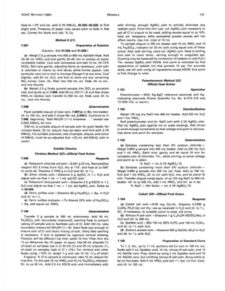 AOAC METHODS (1980) MINERALS 137
Heat to ~70° and titr. with 0.1N KMnO., 50.025-50.026, to first
slight pink. Presence of paper may cause color to fade in few
sec. Correct for blank and calc. % Ca.
7.097
Method II (31)
Preparation of Solution
(Caution: See 51.026 and 51.028.)
(a) Weigh 2.5 g sample into 500 or 800 mL Kjeldahl flask. Add
20-30 mL HN03 and boil gently 30-45 min to oxidize all easily
oxidizable matter. Cool soln somewhat and add 10 mL 70-72%
HCIO•. Boil very gently, adjusting flame as necessary, until soln
is colorless or nearly so and dense white fumes appear. Use
particular care not to boil to dryness (Danger!) at any time. Cool
slightly, add 50 mL H20, and boil to drive out any remaining
N02 fumes. Cool, dil., filter into 250 mL vol. flask, dil. to vol.,
and mix thoroly.
(b) Weigh 2.5 g finely ground sample into Si02 or porcelain
dish and ignite as in 7.009. Add 40 mL HCI (1 +3) and few drops
HN03to residue, boil, transfer to 250 mL vol. flask, cool, dil. to
vol., and mix thoroly.
7.098 Determination
Pipet suitable aliquot of clear soln, 7.097(a) or (b), into beaker,
dil. to 100 mL, and add 2 drops Me red, 2.055(0. Continue as in
7.096, beginning "Add NH.OH (1+1) dropwise ..." except use
0.05N KMnO. for titrn.
(100 mL is suitable aliquot of sample soln for grain feeds; for
mineral feeds, 25 mL aliquot may be taken and titrd with 0.1N
KMnO•. For suitable precision, size of sample, aliquot, and concn
of KMnO. must be so adjusted that ~20 mL std KMnO. soln is
used.)
Soluble Chlorine
Titration Method (32)-Official Final Action
7.099 Reagents
(a) Potassium chloride std soln.-o.001 g CI/mL. Recrystallize
reagent KCI 3 times from H20, dry at 110°, and heat at ca 500°
to canst wt. Dissolve 2.1028 g in H20 and dil. to 1 L.
(b) Silver nitrate soln.-Dissolve 5 g AgN03 in 1 L H20 and
adjust soln so that 1 mL = 1 mL std KCI soln.
(c) Potassium thiocyanate soln.-Dissolve 2.5 g KSCN in 1 L
H20 and adjust so that 1 mL = 1 mL std AgN03 soln. Stdze as
in 50.004.
(d) Ferric sulfate soln.-Dissolve 60 g Fe2(SO')3 + Aq. in H20
and dil. to 1 L.
(e) Ferric sulfate indicator.-To filtered 25% soln of Fe2(SO.),
+ Aq. add equal vol. HNO,.
7.100 Determination
Transfer 3 g sample to 300 mL erlenmeyer. Add 50 mL
Fe2(SO')3 soln (accurately measured), swirling flask to prevent
caking of sample and to facilitate soln of CI. Add 100 mL (also
accurately measured) NH.OH (1 +19). Swirl flask just enough to
ensure soln of CI and thoro mixing of soln. (Very little swirling
is necessary. If soln is agitated by vigorous vertical shaking,
filtration will be difficult.) Let mixt. settle 10 min. Filter thru dry
11 cm Whatman No. 41 paper, or equiv. Use 50 mL aliquots ('h
of total) on samples low in CI (0-2% CI) and 25 mL aliquots (1/6
of total) on samples high in CI (>2%). For mineral and other
feeds contg ~10% CI, weigh 1 g and use 15 mL (1/10 of total).
If approx. % CI in sample is not known, take 10 mL aliquot for
trial titrn. To this add 10 mL HNO, and 10 mL Fe2(SO.), indicator.
Dil. to ca 50 mL. Add 0.5 mL KSCN soln and immediately add,
with stirring, enough AgNO, soln to entirely eliminate any
reddish color. From this titrn calc. vol. AgNO, soln necessary to
ppt all CI in aliquot to be used, adding excess equal to ca 10%
total vol. necessary, altho somewhat greater excess will not
affect results. Use min. total of 10 mL.
To sample aliquot in 250 mL beaker add 10 mL HNO, and 10
mL Fe2(SO.), indicator (or 20 mL soln contg equal vols of these
solns). Add, with stirring, calcd vol. AgN03soln. Heat to boiling
and cool to room temp., stirring enough to coagulate ppt.
(Cooling may be hastened by immersion of beakers in cold H20.)
Titr. excess AgN03 with KSCN. End point is indicated by first
appearance of reddish tint that persists 15 sec. For accurate
work, use ref. soln contg all ingredients except KSCN. End point
is first change in color.
7.101
Potentiometric Method (33)
Official Final Action
Apparatus
Potentiometer.-With Ag-AgCI reference electrode and Ag-
indicating electrode (Fisher Scientific Co. No. 9-313-216 and
13-639-122, or equiv.).
7.102 Standardization
Weigh 125 mg dry NaCI into 400 mL beaker. Add 200 mL H20
and 1 mL HNO,.
Null potentiometer and titr. NaCI soln with 0.1N AgN03 soln.
Plot mL AgNO, soln against mv or scale readings. Add titrant
in small enough increments so that voltage end point is obvious.
Use same end point for samples.
7.103 Determination
(a) Samples containing less than 5% sodium chloride.-
Weigh 5.844 g sample into 400 mL beaker. Add ca 200 mL H20
and 1 mL HN03. Swirl mixt. gently and let stand 10 min for
complete soln of chlorides. Titr., while stirring, to same voltage
end point as in stdzn.
% NaCI = mL 0.1N AgNO,/10.
(b) Samples containing more than 5% sodium chloride.-
Weigh 5.844 g sample into 200 mL vol. flask. Add ca 190 mL
H20 and 1 mL HNO" dil. to vol. with H20, mix, and let stand 10
min. Transfer aliquot contg equiv. of ca 125 mg NaCI to 400 mL
beaker, dil. to ca 200 mL, add 1 mL HN03, and titr. as in (a).
% NaCI = diln factor x mL 0.1N AgN03/10.
Cobalt (34)-Offieial Final Action
7.104 Reagents
(a) Cobalt std soln.-O.05 mg Co/mL. Dissolve 0.2385 g
CoSO•.7H20 (do not dry; use as received) in H20 and dil. to 1 L.
Dil., if necessary, to suitable concn to prep. std curve.
(b) Nitroso-R salt soln.-Dissolve 1 g C1oH.OH.NO(SO,Na)2 in
H20 and dil. to 500 mL.
(c) Spekker acid.-Mix 150 mL 85% H3PO. and 150 mL H2SO.,
and dil. to 1 L with H20.
(d) Sodium acetatesoln.-Dissolve 500 g NaOAc.3H20 in H20
and dil. to 1 L with H20.
7.105 Preparation of Standard Curve
To 1, 2, etc., up to 11 mL portions std Co soln in 100 mL vol.
flasks add 2 mL Spekker acid, 10 mL nitroso-R salt soln, and 10
mL NaOAc soln. Prep. blank by using 2 mL Spekker acid and 10
mL NaOAc soln, but omitting nitroso-R salt soln. Bring solns to
bp on hot plate. Add 5 mL HNO, and boil ~1, but,,;;2 min. Cool,
and dil. to 100 mL.
 