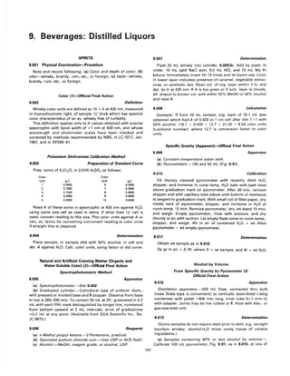 9. Beverages: Distilled liquors
SPIRITS
9.001 Physical Examination-Procedure
Note and record following: (a) Color and depth of color; (b)
odor-whisky, brandy, rum, etc., or foreign; (c) taste-whisky,
brandy, rum, etc., or foreign.
Color (7)-Official Final Action
9.002 Definition
Whisky color units are defined as lOx A at 430 nm, measured
in monochromatic light, of sample '12" thick which has spectral
color characteristics of an avo whisky free of turbidity.
This definition applies only toA values obtained with precise
spectrophtr with band width of ~1 nm at 430 nm, and whose
wavelength and photometer scales have been checked and
corrected by methods recommended by NBS, in LC-l017, Jan.
1967, and in SP260-41.
9.003
Potassium Dichromate Calibration Method
Preparation of Standard Curve
Prep. solns of K2Cr20 7 in O.OlN H2S04 as follows:
Color Color
Unit giL Unit giL
1 0.0500 6 0.3000
2 0.1000 7 0.3500
3 0.1500 8 0.4000
4 0.2000 9 0.4500
0.2500 10 0.5000
Read A of these solns in spectrophtr at 430 nm against H2 0,
using same size cell as used in detns. If other than '12" cell is
used, convert reading to this size. Plot color units against A or
calc. avo factor for converting instrument reading to color units
if straight line is obtained.
9.004 Determination
Place sample, or sample dild with 50% alcohol, in cell and
det. A against H20. Calc. color units, using factor or std curve.
9.005
Natural and Artificial Coloring Matter (Organic and
Water-Soluble Color) (2)-Official Final Action
Spectrophotometric Method
Apparatus
(a) Spectrophotometer.-See 9.002.
(b) Graduated cylinder.-Cylindrical type of uniform diam.,
with pressed or molded base and l stopper. Distance from base
to top is 285-295 mm. To contain 50 mL at 20°, graduated in 0.2
mL with each fifth mark distinguished by longer line; numbered
from bottom upward at 2 mL intervals; error of graduations
~0.2 mL at any point. (Available from SGA Scientific Inc., No.
JC-9675.)
9.006 Reagents
(a) n-Methyl propyl ketone.-2-Pentanone, practical.
(b) Saturated sodium chloride soln.-Use USP or ACS NaCI.
(c) Alcohol.-MeOH, reagent grade, or alcohol, USP.
147
9.007 Determination
Pipet 20 mL whisky into cylinder, 9.005(b). Add by pipet, in
order, 10 mL satd NaCI soln, 0.5 mL HCI, and 10 mL Me Pr
ketone. Immediately invert 10-15 times and let layers sep. Color
in lower layer indicates presence of caramel, vegetable extrac-
tives, or synthetic dye. Read vol. of org. layer within 1 hr and
det. its A at 430 nm. If A is too great or if solv. layer is cloudy,
dil. aliquot to known vol. with either 50% MeOH or 50% alcohol
and read A.
9.008 Calculation
Example: If from 20 mL sample, org. layer of 16.1 mL was
obtained which had A of 0.420 in 1 cm cell after diln 1+ 1 with
50% alcohol: (16.1 x 0.420 x 12.7 x 2)/20 = 8.59 color units
(Lovibond number), where 12.7 is conversion factor to color
units.
9.009
Specific Gravity (Apparentl-Officiai Fina! Action
Apparatus
(a) Constant temperature water bath.
(b) Pycnometers.-l00 and 50 mL (Fig. 9:01).
9.010 Calibration
Fill thoroly cleaned pycnometer with recently distd H20,
stopper, and immerse in const temp. H2 0 bath with bath level
above graduation mark on pycnometer. After 30 min, remove
stopper and with capillary tube adjust until bottom of meniscus
is tangent to graduation mark. With small roll of filter paper, dry
inside neck of pycnometer, stopper, and immerse in H20 at
room temp. 15 min. Remove pycnometer, dry, let stand 15 min,
and weigh. Empty pycnometer, rinse with acetone, and dry
thoroly in air with suction. Let empty flask come to room temp.,
stopper, and weigh. Wt in air of contained H2 0 = wt filled
pycnometer - wt empty pycnometer.
9.011 Determination
Obtain wt sample as in 9.010.
Sp gr in air = S/W, where S = wt sample, and W = wt H20.
9.012
Alcohol by Volume
From Specific Gravity by Pycnometer (3)
Official Final Action
Apparatus
Distillation apparatus.-500 mL flask, connected thru bulb
(Iowa State type is convenient) to vertically assembled Liebig
condenser with jacket ~400 mm long, inner tube 9±1 mm id,
with adapter. Joints may be live rubber or $. Heat with elec.- or
gas-operated unit.
9.013 Determination
(Some samples do not require distn prior to detn, e.g., straight
bourbon whisky; alcohol-H2 0 mixts contg traces of volatile
ingredients.)
(a) Samples containing 60% or less alcohol by volume.-
Calibrate 100 mL pycnometer, Fig. 9:01, as in 9.010, at one of
 