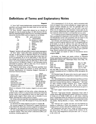 Definitions of Terms and Explanatory Notes
Reagents
(1) Term "H20" means distilled water, except where otherwise
specified, and except where the water does not mix with the
detn, as in "H20 bath."
(2) Term "alcohol" means 95% ethanol by vol. Alcohol of
strength x% may be prepd by dilg x mL 95% alcohol to 95 mL
with H20. Absolute alcohol is 99.5% by vol. Formulae of specially
denatured alcohols (SDA) used as reagents are as follows:
SDA No. 100 parts alcohol plus
1 5 wood alcohol
2-B
3-A
12-A
13-A
23-A
30
0.5
5
5
10
10
10
benzene or rubber
hydrocarbon solv.
MeOH
benzene
ether
acetone
MeOH
"Reagent" alcohol is 95 parts SDA 3-A plus 5 parts isopropanol.
(3) Term "ether" means ethyl ether, peroxide-free by follow-
ing test: To 420 mL ether in separator add 9.0 mL 1% NH4V03
in H2S04 (1+16). Shake 3 min and let sep. Drain lower layer into
25 mL g-s graduate, dil. to 10 mL with H2S04 (1 +16), and mix.
Any orange color should not exceed that produced by 0.30 mg
H20 2(1 mL of soln prepd by dilg 1 mL 30% H20 2to 100 mL with
H20) and 9.0 mL 1% NH4V03in H2S04 (1 + 16). Peroxides may be
eliminated by passing .;;700 mL ether thru 10 cm column of
Woelm basic alumina in 22 mm id tube.
(4) Reagents listed below, unless otherwise specified, have
approx. strength stated and conform in purity with Recom-
mended Specifications for Analytical Reagent Chemicals of
American Chemical Society:
Assay
Sulfuric Acid . . . . . . . . . . . . . . . . . . . . . . . .. 95.0-98.0% H2S04
Hydrochloric acid .................... 36.5-38.0% HCI
Nitric acid ........................... 69.0-71.0% HN03
Fuming nitric acid. . . . . . . . . . . .. . . . . . .. ;,,90% HN03
Acetic acid . . . . . . . . . . . . . . . . . . . . . . . . . .. ;,,99.7% HC2H30 2
Hydrobromic acid ......... " ..... . ... 47.0-49.0% HBr
Ammonium hydroxide. . . . . . . . . . . . . . .. 28-30% NH3
Phosphoric acid. . . . . . . . . . . . . . . . . . . . .. ;,,85% H3P04
Where no indication of diln is given, reagent is of concn given
above.
(5) All other reagents and test solns, unless otherwise de-
scribed in text, conform to requirements of American Chemical
Society. Where such specifications have not been prepd, use
highest grade reagent. When anhyd. salt is intended, it is so
stated; otherwise the crystd product is meant.
(6) Unless otherwise specified, phenolphthalein (phthln) used
as indicator is 1% alc. soln; Me orange is 0.1 % aq. soln; Me red
is 0.1 % alc. soln.
(7) Directions for stdzg reagents are given in Chapter 50.
(8) Unusual reagents not mentioned in reagent sections or
cross referenced, other than common reagents normally found
in laboratory, are italicized first time they occur in method.
(9) Com. prepd reagentsolns must be checked for applicability
to specific method. They may contain undeclared buffers, pre-
servatives, chelating agents, etc.
xv
(10) In expressions (1 +2), (5+4), etc., used in connection with
name of reagent, first numeral indicates vol. reagent used, and
second numeral indicates vol. H20. For example, HCI (1 +2)
means reagent prepd by mixing 1 vol. HCI with 2 vols H20.
When one of reagents is solid, expression means parts by wt,
first numeral representing solid reagent and second numeral
H20. Solns for which the solv. is not specified are aq. solns.
(11) In making up solns of definite percentage, it is understood
thatx g substance is dissolved in H20 and dild to 100 mL. Altho
not theoretically correct, this convention will not result in any
appreciable error in any of methods given in this book.
(12) Chromic acid cleaning soln is prepd by (1) adding 1 L
H2SO. to ca 35 mL satd aq. Na2Cr207 soln; or (2) adding 2220 mL
(9 Ib) H2S04 to ca 25 mL satd aq. Cr03 soln (170 g/100 mL).
Reagents may be tech. grade. Use only after first cleaning by
other means (e.g., detergent) and draining. Mixt. is expensive
and hazardous. Use repeatedly until it is dild Of has a greenish
tinge. Discard carefully with copious amts of H20.
(13) All calcns are based on table of international atomic
weights, 52.001.
Apparatus
(14) Burets, vol. flasks, and pipets conform to following
Federal specifications (available from General Services Admin.,
Specification Activity 3F1, Washington Navy Yard, Bldg. 197,
Washington, DC 20407):
Buret NNN-B-00789a May 19, 1965
Flask, vol. NNN-F-00289d Feb 7, 1977
Pipet, vol. NNN-P-395c March 13, 1970
Pipet, measuring NNN-P-350c July 16,1973
See also NBS Circular 602, "Testing of Glass Volumetric Ap-
paratus" (available as Com 73-10504 from NTIS, Springfield, VA
22151).
(15) Standard taper ($) glass joints may be used instead of
stoppers where the latter are specified or implied for connecting
glass app.
(16) Sieve designations, unless otherwise specified, are those
described in Federal Specification RR-S-366e, Nov 9,1973 (avail-
able from General Services Admin.). Designation" '100-mesh'
(or other number) powder (material, etc.)" means material
ground to pass thru std sieve No. 100 (or other number).
Corresponding international std and US std sieves are given in
Table 1.
(17) Term "paper" means filter paper, unless otherwise spec-
ified.
(18) Term "high-speed blender" designates mixer with 4
canted, sharp-edge, stainless steel blades rotating at the bottom
of 4-lobe jar at 10,000-12,000 rpm, or with equiv. shearing
action. Suspended solids are reduced to fine pulp by action of
blades and by lobular container, which swirls suspended solids
into blades. Waring Blendor, or equiv., meets these require-
ments.
(19) "Flat-end rod" is glass rod with one end flattened by
heating to softening in flame and pressing vertically on flat
surface to form circular disk with flat bottom at end.
(20) Designation and pore diam. range of fritted glassware
are: extra coarse, 170-220 /-Lm; coarse, 40-60; medium, 10-15;
fine, 4-5.5; Jena designations and pore diam. are: 1, 110 /-Lm;
2, 45; 3, 25; 4, 8.
 