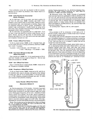166 10. BEVERAGES: MALT BEVERAGES AND BREWING MATERIALS AOAC METHODS (1980)
From calibration curve, det. mg diacetyl in 250 mL sample.
Multiply by 4 to obtain mg diacetyl/L beer. Report result to 2
decimal places.
10.044 Iodine Reaction for Unconverted
Starch--Procedure
(a) For light beer.--Fill 15 mm diam. test tube to within 2.5
cm from rim with beer, 10.001. Carefully add 0.02N I from
dropper to form distinct layer on top of beer. Observe at once,
by transmitted light, color developed at interface. Report blue
as indicating presence of starch; purple, amylodextrin; and
reddish tinge, erythrodextrin. Qualify results by using terms
faint trace, trace, and plain trace according to whether the color
developed is faint, distinct, or strong.
(b) For dark beer, but applicable also to a light beer.--To 5
mL beer in test tube add 25 mL alcohol, shake thoroly, and let
stand. Decant, pouring off last trace of beer-alcohol mixt.
Dissolve ppt (dextrin) in 5 mL H2 0 and to this soln add 0.02N I
soln dropwise. Interpret as in (a).
10.045 Protein--Official Final Action
To 25 mL prepd sample, 10.001, at 20° in Kjeldahl flask, add
2-3 mL H2S04 and conc. to sirupy consistency. Det N as in 2.057.
%N x 6.25 = % protein.
% protein = [(mL 0.1N acid - mL O.lN base) x 1.4
x 6.25 x 1001/(sp gr x mL sample x 1000).
10.046 Free Amino Nitrogen in Beer (26)
Official Final Action
Prep. sample as in 10.001. Dil. 1.0 mL prepd sample to 50 mL
with H20. Transfer 2.0 mL to each of three 16 x 150 mm test
tubes and proceed as in 10.180.
10.047 Ash--Official Final Action
Evap. to dryness 50 mL prepd sample, 10.001, measured at
20°. Proceed as in 31.012 or 31.013.
10.048 Phosphorus--Official Final Action
To 50 mL prepd sample, 10.001, measured at 20°, add 20 mL
2% Ca(OAc)2 soln, evap. to dryness, and ignite at low redness
to white ash. Add 10-15 mL boiling HN03 (1 +9) and det. P20 S
as in 7.119. (Washing phosphomolybdate ppt with 1% KN03
soln instead of H20 prevents creeping.)
10.049
Carbon Dioxide--Official Final Action
Manometric Method (7)
Apparatus
(a) Piercing apparatus--(T) For bottles.-Consists of gas-tight
packing box and fastening for adjustment over container, and
hollow spike connected to accurate pressure gage and outlet
valve. Check gages frequently. (2) For cans.-Consists of metal
frame in which can is placed. Top of app., which is pressed or
screwed down and locked over can top, contains hollow spike
surrounded by compressible rubber sealing plug; hollow spike
leads to accurate pressure gage and outlet valve. (One app.,
adjustable for use with both bottles and cans, may be employed.)
Notes: Piercing devices can be obtained from Zahm and Nagel
Co., Inc., 74 Jewett Ave, Buffalo, NY 14214; and Micromat, 185
Rt 17, North Mahwah, NJ 07430.
For suitable manometer for calibrating gages, see Gray and
Stone, Ind. Eng. Chem., Anal. Ed., 10, 15 (1938). Dead wt testing
unit suitable for calibration can be obtained from AMETEK/-
Mansfield & Green Division, 6185 Cochran Rd, Solon, OH 44139;
Amthor Testing Instrument Co., Inc., 45-53 Van Sinderen Ave.,
Brooklyn, NY 11207; Dresser Industries, Inc., 250 E Main St,
Stratford, CT 06497, and other companies.
(b) Absorption buret.-(Fig. 10:01). Consists of graduated
tube (one type has 0-5 mL graduated in 0.05 mL divisions, 5-15
mL in 0.1 mL, and 15-25 mL in 0.5 mL) with bulb marked at 40
mL, and closed at each end by stopcocks. Connect buret to valve
of piercing app. and to leveling bulb by transparent alkali-
resistant plastic or rubber tubing. (Burets are available from
Zahm and Nagel Co. and Micromat Co., (a). and from New York
Laboratory Supply Co.)
(c) Leveling bulb.-Approx. 300 mL, with support.
10.050 Determination
Bring samples to 25° by immersion in H20 bath at 25°. If
sample is bottle, make scratch on bottle at beer level. If sample
is can, weigh unopened can.
Fill leveling bulb and then absorption buret with 15% NaOH
soln. Completely displace air in tubing connecting it to piercing
app. with H2 0 or NaOH soln and attach piercing device to bottle
or can. Take care that no air is trapped in system that will be
carried into buret during detn.
With valve of piercing device closed, pierce bottle crown or
can by depressing hollow steel spike. Shake bottle or can until
pressure reaches const max. value; then stop, and record
pressure reading. Open valve on piercing app. cautiously and
let gas-foam mixt. flow into absorption buret until pressure
gage reads zero. Close valve and shake or tip buret (depending
on its construction) until CO2 is absorbed and gas vol. in buret
reaches min. value. Adjust level ing bottle to equalize hydrostatic
pressure and read vol. of "headspace air" contained in buret.
TRANSPARENT
PLASTIC TUBING
A
PIERCING DEVICE
OPTIOKAL
OTHER FORMS AVAILABLE
. - GLASS BEND
...-- RUBBER TUBING
FIG. 10:01-Absorption buret (other forms available)
 