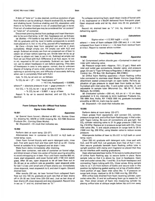AOAC METHODS (1980)
If detn of "total air" is also desired, continue evolution of gas
from bottle or can by shaking it. Absorb evolved CO, by swirling
and shaking buret. Continue shaking and CO, absorption until
there is no further increase in vol. of unabsorbed gas in buret.
Final vol. of unabsorbed gas may be considered the "air content"
or "total air" of container.
Disconnect piercing device from package and insert thermom-
eter to be sure that temp. is 25°. Det. headspace vol. as follows:
(a) Bottles.-Fill bottle to top with H20 and pour from it into
100 mL graduate until liq. level in bottle corresponds to scratch
mark placed on it. Vol. in mL of liq. poured off is headspace vol.
(b) Cans.-Empty beer from weighed can and let it drain
completely. Weigh empty can. Fill empty can with H2 0 and
weigh. Subtract wt empty can.from wt unopened can of beer to
obtain wt of beer before opening can. Divide beer wt by sp gr
of beer to obtain vol. beer in can in mL. Subtract wt empty can
from wt can filled with H20. Difference is wt H20, equiv. to vol.
in mL required to fill can completely. Subtract vol. beer from
vol. can to obtain headspace in can before opening. (This detn
of headspace in cans is only approx. correct, due to unknown
degree of bulging of cans under pressure, distortion of end on
opening or puncturing can, and difficulty of accurately defining
when can is completely filled with H20.)
Calc. % CO2 by wt and vol. as follows:
% CO2 by wt = [P - (mL "head-space air"
x 14.7/mL headspacel) x 0.00965,
where P = absolute pressure in psi = gage pressure + 14.7.
Vol CO2 = % CO2 by wt x sp gr of beer/0.1976
= % CO2 by wt x 5.0607 x sp gr of beer.
Report % by wt to second decimal, and vol CO2 to first
decimal.
Foam Collapse Rate (B)-Official Final Action
Sigma Value Method
10.051 Apparatus
(a) Special foam funnel.-Marked at 800 mL. Kontes Glass
Co. drawing No. 9357B or CGW drawing No. XA-7396 (Science
Products Div., Corning Glass Works).
(b) Stopwatch.-Or clock that indicates sec.
10.052 Determination
Perform detn at room temp. (22-2)0).
Attemperate beer in container to 25±0.5° in H2 0 bath or
const temp. room.
Clean foam funnel thoroly with warm detergent soln; rinse
well, first with warm H20 and then with H20 at ca 25°. Clamp
funnel at suitable ht to ringstand and let drain 1 min.
Make foam detns immediately after draining.
Open beer container, rest side of container on funnel edge,
and direct stream of beer into center offunnel, pouring smoothly
to avoid entrapping air in beer. Pour until foam reaches 800 mL
mark, start stopwatch, and cover funnel with ;;.100 mm watch
glass. After 30 sec, open stopcock to let all beer flow out in
25-30 sec at as uniform rate as possible; open stopcock wide
for last 1-2 sec until small amt of foam drains out. Immediately
close stopcock, reset stopwatch to 0, and start it again. Discard
drained beer.
After exactly 200 sec, let beer formed from collapsed foam
flow out into 100 mL graduate at such rate that all beer drains
off in 25-30 sec (total time 225-230 sec). Just as last drop of
beer drains off, close stopcock and stop stopwatch. Record time
in sec as "t" and mL drained beer as "b."
BEER 167
To collapse remaining foam, wash down inside of funnel with
2 mL isopropanol or n-BuOH delivered from fine-point pipet.
Open stopcock wide and let liq. drain into 25 mL graduate 1
min.
Record mL drained beer as "c" (mL liq. drained - 2 mL
defoaming agent).
10.053 Calculations
Sigma value = t/(2.303 log[(b + c)/clt
where t = time of foam collapse (225-230 sec), b = mL beer
collapsed from foam in time t, c = mL beer from residual foam
at time t. Report to nearest whole number.
Foam Flashing Method
10.054 Apparatus
(a) Compressed carbon dioxide gas.-Contained in steel cyl-
inder with reducing valve.
(b) Pressure surge tank.-Approx. 7.6 L (2 gaL), fitted with
inlet and outlet· gas connections, bleeder valve, and pressure
gage. (Or use '/.." Type 10 Pressure Regulator, 2-60 psi, Lexington
Control, Inc., PO Box 132, Burlington, MA 01803.)
(e) Orifice foam flashing apparatus.-Foam flashing orifice
tube connected to stainless steel Master Volume Gage Bottle
attachment seated pressure-tight on open bottle. Permits ap-
plication of gas pressure to expel beer from bottle as foam.
Furnished with inlet valve (No.1) and outlet valve (No.2), and
adjustable ht sample tube (Micromat Co., 185 Rt 17, North
Mahwah, NJ 07430).
(d) Graduated cylinder.-200 mL, 4.6 cm id x 12 cm deep,
graduated in 5 mL intervals to brim (Labtician Products Co.,
190-99th Ave, Hollis, NY 11423) (500 mL graduate truncated
smoothly at 200 mL mark may be used).
(e) Stopwatch.-Or clock that indicates sec.
10.055 Determination
Perform detns at room temp. (22-2)0).
Clean grease from equipment, and connect CO2 cylinder,
pressure surge tank, and orifice foam flashing app. in that order,
with Tygon tubing. Be sure all connections are gas-tight. Set
CO2 cylinder reducing valve to 31 Ib gage pressure (1600 mm
Hg, 214 KPa). Replace air in pressure surge tank with CO2 • Close
inlet valve (No.1) and adjust pressure on surge tank to 29 Ib
(1500 mm Hg, 200 KPa), using bleeder valve to reduce excess
pressure.
Attemperate bottles of beer to 25±0.5° in H2 0 bath or const
temp. room.
Clean 200 mL graduate with detergent soln, rinse well with
H20, and fill with H20. Let graduate drain free of H20 1 min;
then secure graduate beneath foam flashing orifice tube in
upright position with clamp and ringstand so placed that they
do not interfere with reading graduations.
Open attemperated beer bottle; fit its neck to bottle attachment
of orifice foam flashing app. to secure bottle in place. Raise
sample tube so that it is above liq. level in headspace. Open
inlet and outlet valves (No.1 and No.2) to flush headspace and
connecting Tygon tubing with CO2• Close valves. Bring sample
tube to ca 1 cm from bottom of bottle and secure tube in this
position by tightening gasket sealing nut at top of bottle attach-
ment portion of app. Open inlet valve (No.1). If pressure on
surge tank drops, readjust to 29 Ib (1500 mm Hg, 200 KPa).
With orifice tube diverted from foam receiving cylinder, open
outlet valve (No.2) and let outflowing foam go to waste for 10
sec. Then direct stream of foam into measuring cylinder by
placing orifice tube at oblique angle below (tip ca 6 mm away
 