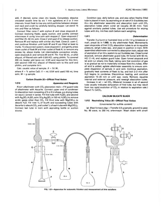 2 1. AGRICULTURAL LIMING MATERIALS AOAC METHODS (1980)
add, if desired, some clean dry beads. Completely dissolve
uncoated caustic lime by six 1 min agitations at 2 or 3 min
intervals. Invert flask to trap any sol id particles between stopper
and neck and crush by carefully twisting stopper. Let stand 15
min and filter as follows:
Connect filter cone F with siphon B and close stopcock D.
Connect receiving flasks, apply suction, and quickly connect
erlenmeyer A contg lime soln with stopper E. Open stopcock C
and filter 25-50 mL soln. Close C and open D to release suction.
Remove M and replace with similar dry flask. Close D, open C,
and continue filtration until both M and N are filled at least to
marks. To disconnect system, close stopcock C, and gently press
down outlet of flask M and then outlet of flask N, to remove any
excess liq. above marks. Let intermediate connection empty,
open stopcock D, and remove M and N. Titr. first 50 mL, or pilot
aliquot, of filtered soln with 0.5N HCI, using phthln. To covered
200 mL beaker add twice vol. 0.5N acid required for this titrn,
add second (100 mL) aliquot of filtered soln to this acid and
phthln, and complete titrn.
Calc. caustic value of sample: X = 7V/W,
where X = % active CaO; V = mL 0.5N acid used/l00 mL lime
soln; W = g sample.
Carbon Dioxide (5)-Official Final Action
1.010 Apparatus and Reagents
Knorr alkalimeter with CO2 absorption train.-Fill guard tube
of alkalimeter with Ascarite. Connect upper end of condenser
to absorption train consisting of 5 or 6 U-shape, g-s drying tubes
(or equiv.) joined in series. Fill first tube with H2S04 and second
with Ag2S04-H 2S04 soln (10 g Ag2S04 in 100 mL H2S04) to remove
acidic gases other than CO2, Fill third tube with Mg(CI04)2 to
absorb H20. Fill inlet % of fourth and succeeding tubes with
Ascarite to absorb CO2, and outlet Va of each tube with Mg(CI04),.
Connect last tube in train with aspirating bottle or suction
source.
Condition app. daily before use, and also when freshly filled
tube is placed in train, by aspirating air at rate of 2-3 bubbles/sec
thru dry alkalimeter assembly and absorption train until CO2
absorption tubes attain const wt (usually 2Q--30 min). Tare
against similarly packed tubes. Use std procedure for wiping
tubes with dry, lint-free cloth before each weighing.
1.011 Determination
Transfer 3 g burnt or hydrated lime or 0.5-1.0 g limestone or
marl, prepd as in 1.003, to dry alkalimeter flask. Momentarily
open stopcocks of first 2 CO2 absorption tubes to air to equalize
pressure, weigh tubes sep., and place in position in train. With
assembled alkalimeter connected to absorption train, adjust rate
of aspiration of air thru system to ca 2 bubbles/sec. Close funnel
stopcock, remove alkalimeter guard tube, fill funnel with 50 mL
HCI (1 +4). and replace guard tube. Open funnel stopcock and
let acid run slowly into flask, taking care that evolution of gas
is so gradual as not to materially increase flow thru tubes. After
all acid is added, agitate alkalimeter assembly to ensure com-
plete dispersion of sample in acid soln. Continue aspiration,
gradually heat contents of flask to bp, and boil 2-3 min after
H20 begins to condense. Discontinue heating, and continue
aspiration 15-20 min or until app. cools. Remove, equalize
internal and external pressure, and reweigh absorption tubes.
Increase in wt = wt CO2 , (Material increase in wt of second
tube usually indicates exhaustion of first tube, but may result
from too rapid evolution of CO2 in relation to aspiration rate.)
Report % CaC03•
CALCIUM SILICATE SLAGS
1.012 Neutralizing Value (6)-Official Final Action
(Uncorrected for sulfide content)
(a) Blast furnace slag.-Transfer 0.5 g sample, ground to pass
No. 80 sieve, to 250 mL erlenmeyer. Wash down with small
K
FIG. 1:01-Apparatus for automatic filtration and measurement of lime solutions
 