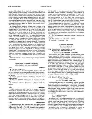 AOAC METHODS (1980) ELEMENTAL ANALYSIS 3
portions H,O and add 35 mL 0.5N HCI while swirling. Heat to
gentle boil over burner, agitating suspension continuously until
bulk of sample dissolves. Boil 5 min and cool to room temp.;
then dil. with CO,-free H,O to ca 150 mL and add 1 mL30% H,O,
and 5 drops bromocresol green, 2.144(e). Back-titr. with O.5N
NaOH, adding first 15 mL rapidly and titrg dropwise thereafter,
vigorously agitating contents of stoppered flask after each addn,
until indicator tint matches or slightly exceeds that of pH 5.2
phthalate buffer soln, 50.010, of like vol. and indicator concn,
after 2-3 sec agitation.
(b) Rock phosphate reduction furnace slag.-Transfer 0.5 g
sample to 250 mL beaker. Wash down with small portions H,O
and add, stirring continuously, 50 mL HOAc (1 +4). Heat to bp
and boil 5 min, stirring frequently. Evap. to dryness on steam
bath. Add 20 mL of the HOAc, dil. to 150 mL, and heat to bp;
add NH.OH (1 +1) to distinct yellow of Me red. Digest ca 10 min
on hot plate. Filter by gravity thru 9 cm paper, catching filtrate
in 100 x 50 mm lipped Pyrex crystg dish; wash beaker 3 times
and paper 5 addnl times with neut. O.5N NH.OAc. Evap. filtrate
on hot plate. Adjust heat so bubbles breaking thru viscous
surface film are released gently to avoid spattering. (To expedite
dehydration, repeat treatments with 25 mL hot H,O and evapn
2 or 3 times.) Continue heating residue on hot plate until no
HOAc odor remains. Heat addnl 10 min at full heat of hot plate;
then ignite 10 min at 550°. Cool, wet residue with 15 mL H,O,
place watch glass over dish, and add 25 mL 0.5N HCI thru lip
of dish. Heat 5 min over burner at gentle simmer. Rinse watch
glass, filter suspended matter on 9 cm paper, catching filtrate
in 250 mL erlenmeyer, and wash dish and filter 3 times with hot
H,O. Titr. excess acid with 0.5N NaOH to distinct yellow of Me
red.
Net acid used x 5 = neutzg value of slag in terms of % CaC03
equivalence.
1.013
Sulfide Sulfur (7)-Official Final Action
(Note: CdSO. is toxic: see also 51.084.)
(a) Zinc dust.-Low in Pb.
Reagents
(b) Absorbent soln.-Dissolve 20 g CdSO•.2%H,O in H,O and
dil. to 1 L. Adjust to pH 5.6 potentiometrically or colorimetrically.
If colorimetrically, match sep. 50 mL aliquot to buffer of same
pH, SO.010.
(e) Sodium hydroxide std soln.---D.1N. Prep. and stdze as in
50.032-50.036.
(d) Std acid.---D.1N HCI. Stdze against std alkali, (c), using Me
red.
(e) Methyl red indicator.-Dissolve 0.2 g Me red in 100 mL
alcohol.
1.014 Apparatus
Fit 250 mL erlenmeyer with 2-hole No. 5.5 stopper. Insert thru
stopper 60 mL separator with stem drawn out to 2 mm and bent
upward at tip, adjusting separator so stem is 6 mm from bottom
of flask. Also insert thru stopper 6 mm glass outlet tube. Connect
with amber rubber tubing to inlet of 25 x 150 mm tube half
filled with H,O and heated to near bp before and during detn.
Connect in series 2 addnl tubes of same size, each contg 25 mL
absorbent soln and held in 600 mL beaker filled with cold H,O.
1.015 Determination
Fill absorbent tubes with absorbent soln and heat H20 tube
to gentle boiling. Weigh 1 g slag, ground to pass No. 80 sieve,
into evolution flask, add 1 g Zn dust, and wash down sides with
5-10 mL H20; mix with flat-end rod and connect flask to app.
Add 50 mL HCI (1 +4) to separator and let acid flow into reaction
flask while swirling contents. If necessary, apply pressure to
transfer acid and close stopcock while a little of the acid is still
above it. Heat to bp; then regulate to maintain active but not
too vigorous boiling for 10 min. Swirl flask frequently after
adding acid and for first 5 min of boiling. To disconnect, hold
inlet in first absorbent tube firmly with one hand and quickly
pull off rubber tubing with other hand without pinching.
Filter CdS suspension by gravity thru 9 cm paper into 250 mL
erlenmeyer and wash with H,O to vol. of 100 mL. Add 4 drops
Me red indicator and agitate vigorously while titrg slowly with
0.1N NaOH to exact tint of ref. soln (50 mL absorbent soln dild
to 100 mL, with identical indicator concn, in 250 mL erlenmeyer).
If end point is passed so that Cd(OH), ppts, add 1-2 mL 0.1N
HCI, let stand until ppt disappears, and complete titrn dropwise,
agitating vigorously.
% CaC03 equivalence of sulfide S in sample = net mL 0.1N
NaOH!2
g Sulfide Sidetn = mL 0.1N NaOH x 0.0016
% Sulfide S = g sulfide S x 100
ELEMENTAL ANALYSIS
Gravimetric Methods
1.016 Preparation of Sample Solution by Acid
Digestion (S)-Official Final Action
(Caution: See 51.019, 51.026, and 51.028.)
Prep. samples as in 1.003, preferably in agate mortar. Grind
silicates to pass No. 100 sieve, and dry all samples at 105°.
Weigh 2 g limestone or 0.5 9 silicate. If sample contains org.
matter, transfer to Pt crucible and place in cold furnace. Raise
temp. gradually to 1000° and hold 15 min. Transfer sample to
400 mL beaker and, if ignited, moisten cautiously with H20. Add
10 mL HN03 and evap. on hot plate at low heat until mixt.
becomes pasty. Cool, and add 10 mL H20 and 20 mL 60% HCIO•.
Boil to heavy fumes of HCIO., cover, and fume slowly until soln
is colorless or slightly yellow (5-10 min). Do not evap. to
dryness. Cool to <100° and add 50 mL H20. Filter thru Whatman
41 H or finer paper into 250 mL vol. flask. Wash thoroly with hot
H20 to remove all traces of HCID•. Reserve filtrate and washings
for prepn of Sample Solns X and Y, 1.017(a) and (b).
1.017 Silica (S)-Official Final Action
(See also 1.041-1.043.)
(Caution: See 51.025 and 51.028.)
Transfer paper with Si02 to uncovered Pt crucible and heat
gently with low flame until paper chars without flame. Partially
cover crucible and cautiously burn C. Finally cover completely
and heat with blast lamp or in furnace at 1150-1200°. Cool in
desiccator and weigh. Repeat to const wt (W). Treat with ca 1
mL H20, 2 drops H2SO. (1 + 1), and 10 mL HF. Cautiously evap.
to dryness in hood. Heat 2 min at 1050-1100°, cool in desiccator,
and weigh (8).
W - 8 = g Si02 in sample.
g SiO, x 0.4674 = g Si.
(a) Sample Soln X.-(0.008 9 limestone or 0.002 g silicate/mL.)
Fuse residue from Si detn with 0.5 g Na2C03 by heating covered
crucible 10 min over Meker burner. Cool, fill crucible % full with
H20, and add 2 mL 60% HCIO. dropwise, with stirring. Warm if
necessary to dissolve melt. Add to filtrate and washings reserved
for prepn of Sample Soln X in 1.016. Oil. to 250 mL with H20.
(b) Sample Soln Y.-(0.00016 g limestone or 0.00004 g
silicate!mL.) Oil. 10 mL Sample Soln X to 500 mL with H20.
 