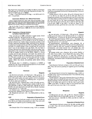 AOAC METHODS (1980) ELEMENTAL ANALYSIS 5
Mg.) Pipet 10 mL aliquot (0.5-1.0 mg Mg) into 300 mL erlenmeyer
and add exact vol. of 0.4% EDTA soln required for Ca detn. Titr.
with 0.1% EDTA soln as in 1.023(b).
% Mg = (Titer EDTA std soln for Mg) x mL EDTA std 0.1%
soln x 2/g sample.
Colorimetric Methods (72)-Official Final Action
(Carry reagent blanks thru detn with stds and samples. Treat
aliquots of blank soln (corresponding to aliquot sizes of sample
solns taken for analysis) as in Determination for appropriate
element and correct values for samples accordingly.)
Det. AI, Fe, Mn, P, and Ti in solns prepd by HCIO. digestion,
1.016-1.017, or NaOH fusion, 1.025. Det. Si only in soln prepd by
NaOH fusion.
1.025 Preparation of Sample Solution
by Sodium Hydroxide Fusion
Prep. samples as in 1.003, preferably in agate mortar. Grind
samples to pass No. 100 sieve and dry at 105".
(a) Sample Soln X.-(0.005 9 limestone orO.002 9 silicate/mL.)
Place 0.5 9 limestone or 0.2 9 silicate in 75 mL Ni crucible. If
sample contains org. matter, place uncovered crucible in cold
furnace, raise temp. gradually to 900", and hold 15 min. Remove
crucible from furnace and let cool. Mix 0.3 9 KN03 with sample
and add 1.5 9 NaOH pellets. Cover crucible with Ni cover and
heat 5 min at dull redness over gas flame. (Do not fuse in
furnace.) Remove from flame and swirl melt around sides. Cool,
add ca 50 mL H20, and warm to disintegrate fused cake. Transfer
to 150 mL beaker contg 15 mL 5N HCIO. (1(60%)+1). Scrub
crucible and lid with policeman, and wash any residue into
beaker. Transferto 100 mL vol. flask and dil. to vol. (Sample Soln
X). (This soln is acidic and is normally clear and free of insol.
matter. Occasionally particles of oxidized Ni from crucible
appear. When this occurs, let particles settle before taking
aliquots.)
(b) Sample Soln Y.-(0.00015 9 limestone or 0.00004 9
silicate/mL.) Oil. 15mL limestone Sample SolnX or 10 mL silicate
Sample Soln X to 500 mL with H20.
Aluminum
1.026 Reagents
(a) Aluminum std solns.-(1) Stock soln.-l00 JLg AI/mL. To
0.1000 9 pure AI metal in 30 mL beaker, add 6 mL HCI (1+1).
Cover with watch glass and warm gently until AI completely
dissolves. Oil. to 1 L with H20. (2) Working soln.-4 JLg AI/mL.
Oil. 20 mL stock soln to 500 mL.
(b) Aluminon soln.-Dissolve sep. in H20: 0.5 9 NH. aurintri-
carboxylate in 100 mL; 10 9 acacia (gum arabic) in 200 mL; and
100 9 NH.OAc in 400 mL. Filter acacia soln. Add 56 mL HCI to
NH.OAc soIn and adjust pH to 4.5 with HCI or NH.OH. Combine
3 solns and dil. to 1 L with H20.
(e) Antifoam soln.-Disperse 0.03 9 silicone defoamer (Dow
Corning Corp. Antifoam A) in 100 mL H20.
(d) Thioglycolic acid soln.-Dil. 1 mL HSCH2COOH to 100 mL
with H20.
1.027 Preparation ofStandard Curve
Transfer aliquots of std soln contg 0, 4, 20, 40, 60, and 80 JLg
AI to 100 mL vol. flasks and proceed as in detn. Prep. std curve
by plotting % T against JLg AI on semilog paper.
1.028 Determination
Use Sample SoIn X for limestones contg <0.2% or silicates
contg <0.8% AI and adjust pH of aliquot to 4.5 with NH40H. For
materials contg greater concns of AI, use Sample Soln Y and omit
pH adjustment.
Transfer aliquot (,,;20 mL contg <80 JLg AI) of Sample Soln X
or Y to 100 mL vol. flask. Oil. to 20 mL with H20. Add 2 mL
thioglycolic acid soln, 0.5 mL antifoam soln, and 10 mL aluminon
soln. Place flask in boiling H20 20 min (250 mL beaker contg 125
mL H20 holds 100 mL vol. flask conveniently). Remove flask
from H20 and let cool ca 30 min. Oil. to 100 mL with H20. Use
o JLg AI soln, 1.027, to set 100% T at 525 nm. Read % T for
sample soln and det. JLg AI from std. curve. Calc. % AI in sample.
Iron
1.029 Reagents
(a) Iron std solns.-(1) Stock soln.-l00 JLg Fe/mL. Dissolve
0.1000 9 pure Fe metal in 5 mL 2N HCI and dil. to 1 L with H20.
(2) Working soln.-5 JLg Fe/mL. Oil. 25 mL stock soln to 500 mL.
(b) 2A,6-Tripyridyl-s-triazine (TPTZ) soln.- (Available from
G. Frederick Smith Chemical Co.) Dissolve 0.500 9 TPTZ in few
drops HCI and dil. to 1 L with H2 0.
(e) Hydroxylamine hydrochloride soln.-Dissolve 50 9
NH20H.HCI in H20. Add 10 mL TPTZ soln and 0.5 9 NaCIO•.H20,
and dil. to 500 mL with H20. Transfer to separator, add 25 mL
nitrobenzene, and shake several min. Let phases sep. and
discard lower nitrobenzene phase contg Fe. Repeat extn 2 or 3
times.
(d) Acetate buffer soln.-Dissolve 164 9 anhyd. NaOAc in
H20. Add 115 mL HOAc, 10 mL NH20H.HCI soln, 0.05 9 TPTZ,
and 1 9 NaCIO•.H20, and dil. to 1 L with H20. Transfer to
separator, add 25 mL nitrobenzene, and shake several min. Let
phases sep. and discard lower nitrobenzene phase. Repeat extn
3 or 4 times.
1.030 Preparation ofStandard Curve
Treat aliquots of std soln contg 0, 5, 50, and 100 JLg Fe as in
detn. Prep. std curve by plotting % T against /-tg Fe on semilog
paper.
1.031 Determination
Use Sample Soln X (,,;5 mL) for limestones contg <0.05% or
silicates contg <0.2% Fe and Sample Soln Y for materials contg
greater concns of Fe.
Transfer aliquot «100 /-tg Fe) of Sample Soln X or Y to 100 mL
vol. flask. Add 3 mL NH20H.HCI soln and 10 mL TPTZ soln. Add
NH.OH dropwise until Fe derivative remains violet on mixing.
Add 10 mL buffer soln and dil. to 100 mL. Use 0 JLg Fe soln,
1.030, to set 100% Tat 593 nm. Read % T for sample soln and
det. JLg Fe from std curve. Calc. % Fe in sample.
Manganese
1.032 Reagents
(a) Manganese std soln.-50 JLg Mn/mL. Dissolve 0.0500 9
pure Mn metal in 20 mL 0.5N H2SO. and dil. to 1 L with H20.
(b) Acid mixture.-Add 800 mL HN03 and 200 mL H3P04 to
H20 and dil. to 2 L.
1.033 Preparation of Standard Curve
Treat aliquots of std soln contg 0, 50, 100,300, and 500 JLg Mn
as in detn. Prep. std curve by plotting %T against /-tg Mn on
semilog paper.
 