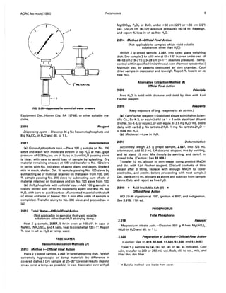 AOAC METHODS (1980) PHOSPHORUS 9
FIG. 2:05--Apparatus for control of water pressure
Equipment Div., Homer City, PA 15748). or other suitable ma-
chine.
2.010 Reagent
Dispersing agent.-Dissolve 36 g Na hexametaphosphate and
8 g Na2C03 in H20 and dil. to 1 L.
2.011 Determination
(a) Ground phosphate rock.-Place 100 g sample on No. 200
sieve and wash with moderate stream of tap H20 at max. gage
pressure of 0.28 kg/sq em (4 Ib/sq in.) until H20 passing sieve
is clear, with care to avoid loss of sample by splashing. Dry
material remaining on sieve at 105° and transfer to No. 100 sieve
in series with No. 200 sieve of same diam. and depth. Shake 8
min in mech. shaker. Det. % sample passing No. 100 sieve by
subtracting wt of material retained on that sieve from 100. Det.
% sample passing No. 200 sieve by subtracting sum of wts of
material retained on that sieve and on No. 100 sieve from 100.
(b) Soft phosphate with colloidal c1ay.-Add 100 g sample to
rapidly stirred soln of 50 mL dispersing agent and 450 mL tap
H20, with care to avoid contact of unwetted material with shaft
of stirrer and side of beaker. Stir 5 min after addn of sample is
completed. Transfer slurry to No. 200 sieve and proceed as in
(a).
2.012 Total Water--Official Final Action
(Not applicable to samples that yield volatile
substances other than H20 at drying temp.)
Heat 2 g sample, 2.007, 5 hr in oven at 100±1°. In case of
NaN03, (NH.I.SO., and K salts, heatto constwt at 130±1°. Report
% loss in wt as H20 at temp. used.
FREE WATER
Vacuum-Desiccation Methods (7)
2.013 Method I~fficial Final Action
Place 2 g prepd sample, 2.007, in tared weighing dish. (Weigh
extremely hygroscopic or damp materials by difference in
covered dishes.) Dry sample at 25-30° (precise results depend
on as const a temp. as possible) in vac. desiccator over anhyd.
Mg(CI0')2' P20 S, or 8aO, under ;;.50 em (20") or ~55 cm (22")
vac. (20-25 cm (8-10") absolute pressure) 1~18 hr. Reweigh,
and report % loss in wt as free H20.
2.014 Method lI~fficial Final Action
(Not applicable to samples which yield volatile
substances other than H20)
Weigh 2 g prepd sample, 2.007, into tared glass weighing
dish. Dry sample 2 hr ±10 min at 50±1.5° in oven under vac. of
48-53 cm (19-21") (23-28 cm (9-11") absolute pressure). (Temp.
control within specified limits thruout oven chamber is essentiaL)
Maintain vac. by passing desiccated air thru chamber. Cool
dried sample in desiccator and reweigh. Report % loss in wt as
free H20.
2.015
Alternative Extraction Method (8)
Official Final Action
Principle
Free H20 is extd with dioxane and detd by titrn with Karl
Fischer reagent.
2.016 Reagents
(Keep exposure of org. reagents to air at min.)
(a) Karl Fischer reagent.-Stabilized single soln (Fisher Scien-
tific Co., So-K-3, or equiv.) dild ca 1 + 1 with stabilized diluent
(Fisher, So-K-5, or equiv.). or soln equiv. to 2.5 mg H20/mL. Stdze
daily with ca 0.2 g Na tartrate.2H20. 1 mg Na tartrate.2H20 =
0.1566 mg H20.
(b) Methanol.-Low in H20.
2.017 Determination
Accurately weigh 2.5 g prepd sample, 2.007, into 125 mL
erlenmeyer, add 50.0 mL 1A-dioxane, stopper, mix by swirling,
and let stand 15 min. Mix thoroly by swirling, and centrf. in
closed tube. (Caution: See 51.005.)
Transfer 10 mL aliquot to titrn vessel contg pretitrd MeOH
and titr. with Karl Fischer reagent. (Discard contents of titrn
vessel after 3 titrns, replace with enough MeOH to cover
electrodes, and pretitr. before proceeding with next sample.)
Det. blank on 10 mL dioxane as above and subtract from sample
detns. Calc. and report as free H20.
2.018 * Acid-Insoluble Ash (9) *
Official Final Action
HCI (1 +4) digestion at 100°, ignition at 800°, and redigestion.
See 2.015, 11th ed.
PHOSPHORUS
Total Phosphorus
2.019 Reagent
Magnesium nitrate soln.-Dissolve 950 g P-free Mg(N03 }2.
6H20 in H20 and dil. to 1 L.
2.020 Preparation of Solution-Official Final Action
(Caution: See 51.019, 51.026, 51.028, 51.030, and 51.069.)
Treat 1 g sample by (a). (b), (c). (d), or (e), as indicated. Cool
soln, transfer to 200 or 250 mL vol. flask, dil. to vol., mix, and
filter thru dry filter.
*Surplus methocl----5ee inside front cover.
 
