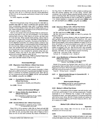 16 2. FERllLlZERS AOAC METHOOS (1980)
K2SO. and continue stirring until all salt dissolves. Oil. to ca 1 L
and mix. Cool, dil. to 1 L with H20, and mix. Avoid absorption
of NH3 from air during prepn particularly if stream of air is used
for mixing.
For other reagents, see 2.055.
2.064 Determination
Place 0.2-2.0 g sample contg ~42 mg nitrate N in 500-800 mL
Kjeldahl flask (800 mL flask is preferred with samples which
foam considerably, especially orgs). Add 1.7 g Raney catalyst
powder, 3 drops tributyl citrate, and 150 mL H2SO.-K2SO. soln. If
org. matter exceeds 0.6 g, add addnl 2.5 mL of this soln for each
0.1 g org. matter in excess of 0.6 g.
Swirl to mix sample with acid and place flask on cold burner.
If burner has been in use, turn off completely ;.010 min before
placing flask on burner. After flask is on burner, set heat input
to 5 min boil test. When sample starts boiling, reduce heat to
pass 10 min boil test. After 10 min, raise flask to vertical position
and add 0.7 g HgO and 15 g K2SO•. (Contents of Kel-Pak No.5
(Curtin Matheson Scientific, Inc.) without plastic container may
be used.) Replace flask in inclined position and increase heat to
4-5 min boil test. (Reduce heat input if foam fills ;.0% of bulb of
flask. Use variable heat input until this phase is past.) Heat at
4-5 min boil test until dense white fumes of H2SO. clear bulb of
flask. Digestion is now complete for samples contg only am-
moniacal, nitrate, and urea N. For other samples, swirl flask
gently and continue digestion addnl 30 min.
Proceed as in 2.057, second par. If 800 mL Kjeldahl flasks have
been used, add 300 instead of 200 mL H20.
Ammoniacal Nitrogen
2.065 Magnesium Oxide Method-Official Final Action
(Not applicable in presence of urea)
Place 0.7-3.5 g, according to NH3 content of sample, in distn
flask with ca 200 mL H20 and ;.02 g carbonate-free MgO. Connect
flask to condenser by Kjeldahl connecting bulb, distil 100 mL
liq. into measured amt std acid, 2.055(j), and titr. with std NaOH
soln, 2.055(kL using Me red, 2.055(i).
2.066 * Formaldehyde Titration Method *
Official Final Action
(Applicable to NH.N03 and (NH')2S0.)
See 2.058, 11th ed.
Nitrate and Ammoniacal Nitrogen
2.067 * Ferrous Sulfate-Zinc-Soda Method *
Official Final Action
(Not applicable in presence of org. matter,
Ca cyanamide, and urea)
See 2.059, 11th ed.
2.068 Devarda Method ~3)-Official Final Action
(Not applicable in presence of org. matter,
Ca cyanamide, and urea)
Place 0.35 or 0.5 g sample in 600--700 mL flask and add 300
mL H20, 3 g Devarda alloy (Cu 50, AI 45, Zn 5), and 5 mL NaOH
soln (42% by wtL pouring latter down side of flask so that it
does not mix at once with contents. By means of Davisson (J.
*Surplus method-,see inside front cover.
Ind. Eng. Chem. 11,465(1919)) or other suitable scrubbing bulb
that will prevent passing over of any spray, connect with
condenser, tip of which always extends beneath surface of std
acid in receiving flask. Mix contents of distg flask by rotating.
Heat slowly at first and then at rate to yield 250 mL distillate in
1 hr. Collect distillate in measured amt std acid, 2.055(j), and
titr. with std NaOH soln, 2.055(k), using Me red, 2.055(i).
Nitrate Nitrogen
2.069 Robertson Method ~4)-Official Final Action
(Applicable in presence of Ca cyanamide
and urea. Caution: See 51.030 and 51.065.)
(a) Det. total N as in 2.058, 2.060, or 2.064.
(b) Det. H20-insol. N as in 2.072, but use 2.5 g sample. Oil.
filtrate to 250 mL.
(c) Place 50 mL portion filtrate in 500 mL Kjeldahl flask and
add 2 g FeSO•.7H20 and 20 mL H2SO•. (If total N is >5%, use 5
g FeSO•.7H20.) Digest over hot flame until all H20 is evapd and
white fumes appear, and continue digestion at least 10 min to
drive off nitrate N. If severe bumping occurs, add 10--15 glass
beads. Add 0.65 g Hg, or 0.7 g HgO, and digest until all org.
matter is oxidized. Cool, dil., add the K2S soln, and complete
detn as in 2.057. Before distn, add pinch of mixt. of Zn dust and
granular "20-mesh" Zn to each flask to prevent bumping.
Total N (a) - H20-insol. N (b) = H20-sol. N.
H20-sol. N - N obtained in (c) = nitrate N.
2.070 Jones Modification of Robertson Method ~4)
Official Final Action
(Applicable when H20-sol. N need not be detd.
Caution: See 51.030 and 51.065.)
Weigh 0.5 g sample into Kjeldahl flask, add 50 mL H20, and
rotate gently. Add 2 g FeSO•.7H20 and rotate. Add 20 mL H2SO•.
Digest over hot flame. When H20 evaps and white fumes appear,
add 0.65 g Hg and proceed as in 2.057.
Total N - N thus found = nitrate N.
2.071 * Water-Insoluble Nitrogen in Cyanamide (25) *
Official Final Action
See 2.063, 11th ed.
Water-Insoluble Nitrogen
(See 2.079(a) and (b) for urea-formaldehyde
or mixts contg such compds.)
2.072 Method I-Official Final Action
Place 1 or 1.4 g sample in 50 mL beaker, wet with alcohol, add
20 mL H20, and let stand 15 min, stirring occasionally. Transfer
supernate to 11 cm Whatman No. 2 paper in 60° long-stem
funnel 60 mm diam., and wash residue 4 or 5 times by decanting
with H20 at room temp. (20--25°). Finally transfer all residue to
filter and complete washing until filtrate measures 250 mL. Det.
N in residue as in 2.057.
Method II ~6)-Official First Action
2.073 Apparatus
Extraction tube.-Glass, 250 x 10 mm id, 12 mm od, con-
stricted to 3-4 mm at one end.
2.074 Determination
Weigh 3.0 g unground mixed sample and place in extn tube
contg small glass wool plug. Place addnl glass wool pad on top
 