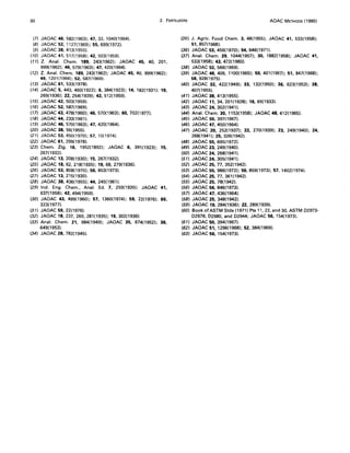 30 2. FERTILIZERS AOAC METHODS (1980)
(7) JAOAC 46,582(1963); 47, 32,1040(1964).
(8) JAOAC 52,1127(1969); 55,699(1972).
(9) JAOAC 38, 413(1955).
(10) JAOAC 41,517(1958); 42, 503(1959).
(11) Z. Anal. Chern. 189, 243(1962); JAOAC 45, 40, 201,
999(1962); 46, 579(1963); 47, 420(1964).
(12) Z. Anal. Chern. 189,243(1962); JAOAC 45, 40, 999(1962);
49,1201(1966); 52, 587(1969).
(13) JAOAC 61, 533(1978).
(14) JAOAC 5, 443, 460(1922); 6,384(1923); 14,182(1931); 19,
269(1936); 22,254(1939); 42, 512(1959).
(15) JAOAC 42,503(1959).
(16) JAOAC 52,587(1969).
(17) JAOAC 43, 478(1960); 46, 570(1963); 60, 702(1977).
(18) JAOAC 44, 233(1961).
(19) JAOAC 46,570(1963); 47, 420(1964).
(20) JAOAC 38,56(1955).
(21) JAOAC 53, 450(1970); 57, 10(1974).
(22) JAOAC 61,299(1978).
(23) Chern. Ztg. 16, 1952(1892); JAOAC 6, 391(1923); 15,
267(1932).
(24) JAOAC 13,208(1930); 15,267(1932).
(25) JAOAC 18,62,218(1935); 19,68,279(1936).
(26) JAOAC 53, 808(1970); 56,853(1973).
(27) JAOAC 13,215(1930).
(28) JAOAC 38, 436(1955); 44, 245(1961).
(29) Ind. Eng. Chern., Anal. Ed. 7, 259(1935); JAOAC 41,
637(1958); 42,494(1959).
(30) JAOAC 43, 499(1960); 57, 1360(1974); 59, 22(1976); 60,
323(1977).
(31) JAOAC 59, 22(1976).
(32) JAOAC 18, 237, 260,281(1935); 19,302(1936).
(33) Anal. Chern. 21, 984(1949); JAOAC 35, 674(1952); 36,
649(1953).
(34) JAOAC 28, 782(1945).
(35) J. Agric. Food Chern. 3, 48(1955); JAOAC 41, 533(1958);
51,857(1968).
(36) JAOAC 53, 456(1970); 54,646(1971).
(37) Anal. Chern. 29, 1044(1957); 30, 1882(1958); JAOAC 41,
533(1958); 43,472(1960).
(38) JAOAC 52, 566(1969).
(39) JAOAC 48, 406, 1100(1965); 50,401(1967); 51, 847(1968);
58,928(1975).
(40) JAOAC 32, 422(1949); 33, 132(1950); 36, 623(1953); 38,
407(1955).
(41) JAOAC 38, 413(1955).
(42) JAOAC 11,34,201(1928); 16,69(1933).
(43) JAOAC 24, 302(1941).
(44) Anal. Chern. 30, 1153(1958); JAOAC 48, 412(1965).
(45) JAOAC 50, 397(1967).
(46) JAOAC 47, 450(1964).
(47) JAOAC 20, 252(1937); 22, 270(1939); 23, 249(1940); 24,
268(1941); 25, 326(1942).
(48) JAOAC 55, 695(1972).
(49) JAOAC 23, 249(1940).
(50) JAOAC 24,268(1941).
(51) JAOAC 24, 305(1941).
(52) JAOAC 25, 77, 352(1942).
(53) JAOAC 55,986(1972); 56,859(1973); 57, 1402(1974).
(54) JAOAC 25, 77, 361(1942).
(55) JAOAC 25, 78(1942).
(56) JAOAC 56, 846(1973).
(57) JAOAC 47, 436(1964).
(58) JAOAC 25, 348(1942).
(59) JAOAC 19, 284(1936); 22, 289(1939).
(60) Book of ASTM Stds (1971) Pts 11, 22, and 30, ASTM 02973-
02978,02980, and 02944; JAOAC 56,154(1973).
(61) JAOAC 50, 394(1967).
(62) JAOAC 51,1296(1968); 52, 384(1969).
(63) JAOAC 56,154(1973).
 