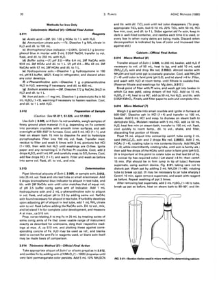 32 3. PLANTS AOAC METHODS (1980)
Methods for Iron Only
Colorimetric Method (4)-Official Final Action
3.011 Reagents
(a) Acetic acid.-2M. Dil. 120 g HOAc to 1 L with H20.
(b) Ammonium citrate soln.-1%. Dissolve 1 g NH4 citrate in
H20 and dil. to 100 mL.
(c) Bromophenol blue indicator.-0.04%. Grind 0.1 g bromo-
phenol blue in mortar with 3 mL 0.05N NaOH, transfer to vol.
flask, and dil. to 250 mL with H20.
(d) Buffer solns.-(T) pH 3.5.-Mix 6.4 mL 2M NaOAc with
93.6 mL 2M HOAc and dil. to 1 L. (2) pH 4.5.-Mix 43 mL 2M
NaOAc with 57 mL 2M HOAc and dil. to 1 L.
(e) Hydroquinone soln.-Dissolve 1 g hydroquinone in 100
mL pH 4.5 buffer, (d)(2). Keep in refrigerator, and discard when
any color develops.
(f) o-Phenanthroline soln.-Dissolve 1 g o-phenanthroline
H20 in H20, warming if necessary, and dil. to 400 mL.
(g) Sodium acetate soln.-2M. Dissolve 272 g NaOAc.3H20 in
H20 and dil. to 1 L.
(h) Iron std soln.-1 mg/mL. Dissolve 1 g electrolytic Fe in 50
mL H2S04(1 +9), warming if necessary to hasten reaction. Cool,
and dil. to 1 L with H20.
3.012 Preparation of Sample
(Caution: See 51.011, 51.025, and 51.030.)
Use Soln I, 3.005, or if Soln I is not available, weigh samples of
finely ground plant material (1-5 g, depending on Fe content)
into porcelain crucibles with smooth inner surfaces, and ash
overnight at 500-550° in furnace. Cool, add 5 mL HCI (1 +1), and
heat on steam bath 15 min to dissolve Fe and to hydrolyze
pyrophosphate. Filter into 100 mL vol. flask. Transfer insol.
residue to filter and wash 5 times with 3 mL portions hot HCI
(1 + 100), then with hot H20 until washings are CI-free. Ignite
paper and any remaining C in Fe-free Pt crucible. Cool, add 2
drops H2S04and 1 mL HF, and carefully evap. to SO, fumes. Cool,
add few drops HCI (1 + 1), and warm. Filter and wash as before
into same vol. flask, dil. to vol., and mix.
3.013 Determination
Pipet identical aliquots of Soln I, 3.005, or sample soln, 3.012,
into 25 mL vol. flask and into test tube or small erlenmeyer. Add
5 drops bromophenol blue indicator to aliquot in test tube, and
titr. with 2M NaOAc soln until color matches that of equal vol.
of pH 3.5 buffer contg same amt of indicator. Add 1 mL
hydroquinone soln and 2 mL o-phenanthroline soln to aliquot
in vol. flask, and adjust pH to 3.5 by adding same vol. NaOAc
soln found necessary for aliquot in test tube. If turbidity develops
upon adjusting pH of aliquot in test tube, add 1 mL NH4 citrate
soln to vol. flask before adding the NaOAc soln. Dil. to vol., mix,
and let stand 1 hr for complete color development, and measure
A at max., ca 510 nm.
Prep. curve relating A to mg Fe in 25 mL by treating series of
solns contg amts of Fe that cover usable range of instrument
exactly as described for unknowns, detg their respective read-
ings at max. A, ca 510 nm, and plotting these against corre-
sponding concns of Fe. H20 may be used as ref., and blanks
detd to correct for amt Fe in reagents used, or blank soln itself
may be made basis of comparison.
3.014 Titrimetric Method (5)-Official Final Action
Take appropriate aliquot of Soln I or of soln prepd as in 3.012,
and oxidize Fe by adding soln of KMn04(1 + 1000) dropwise until
very faint permanganate color persists. Add 5 mL 10% NH.SCN
and titr. with dil. TiC/asoln until red color disappears. (To prep.
appropriate TiCla soln, boil 5-10 mL 20% TiCla with 50 mL HCI
few min, cool, and dil. to 1 L. Stdze against std Fe soln, keep in
dark in well-filled container, and restdze each time it is used, or
every few hr when many detns are being made. Discard when
decomposition is indicated by loss of color and increased titer
against std.)
Calcium-Official Final Action
3.015 Macro Method (6)
Transfer aliquot of Soln I, 3.005, to 200 mL beaker, add H20 if
necessary to vol. of 50 mL, heat to bp, and add 10 mL satd
(NH4)2C204 soln and drop Me red, 2.055(i). Almost neutze with
NH40H and boil until ppt is coarsely granular. Cool, add NH40H
(1 +4) until color is faint pink (pH 5.0), and let stand ;;.4 hr. Filter,
and wash with H20 at room temp. until filtrate is oxalate-free.
(Reserve filtrate and washings for Mg detn, 3.017.)
Break point of filter with Pt wire, and wash ppt into beaker in
which Ca was pptd, using stream of hot H20. Add ca 10 mL
H2S04(1 +4), heat to ca 90°, add ca 50 mL hot H20, and titr. with
0.05N KMnO•. Finally add filter paper to soln and complete titrn.
3.016 Micro Method (7)
Weigh 2 g sample into small crucible and ignite in furnace at
500-550°. Dissolve ash in HCI (1+4) and transfer to 100 mL
beaker. Add 5 mL HCI and evap. to dryness on steam bath to
dehydrate Si02• Moisten residue with 5 mL HCI, add ca 50 mL
H20, heat few min on steam bath, transfer to 100 mL vol. flask,
cool quickly to room temp., dil. to vol., shake, and filter,
discarding first portion of filtrate.
Pipet 15 mL aliquot into conical-tip centrf. tube contg 2 mL
satd (NH.)2C20 4 soln and 2 drops Me red, 2.055(i). Add 2 mL
HOAc (1 +4), rotating tube to mix contents thoroly. Add NH.OH
(1 +4), while intermittently rotating tube, until soln is faintly alk.;
then add few drops of the HOAc until color is faint pink (pH 5.0).
(It is important at this point to rotate tube so that last bit of liq.
in conical tip has required color.) Let stand ;;.4 hr; then centrf.
15 min. (Ppt should be in firm lump in tip of tube.) Remove
supernate, using suction device, Fig. 3:01, taking care not to
disturb ppt. Wash ppt by adding 2 mL NH40H (1 +49)' rotating
tube to break up ppt. (It may be necessary to jar tube sharply.)
Centrf. 10 min, again remove supernate, and wash with reagent
as before. Repeat washing of ppt 3 times.
After removing last supernate, add 2 mL H2S04(1 +4) to tube,
break up ppt as before, heat on steam bath to 80-90°, and titr.
FIG. 3:01-Suction device used in micro method for determining calcium
 