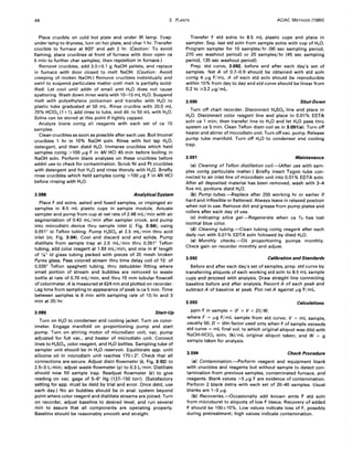 44 3. PLANTS AOAC METHODS (1980)
Place crucible on cold hot plate and under IR lamp. Evap.
under lamp to dryness, turn on hot plate, and char 1 hr. Transfer
crucible to furnace at 600° and ash 2 hr. (Caution: To avoid
flaming, place crucibles at front of furnace with door open ca
5 min to further char samples; then reposition in furnace.)
Remove crucibles, add 3.0±0.1 g NaOH pellets, and replace
in furnace with door closed to melt NaOH. (Caution: Avoid
creeping of molten NaOH.) Remove crucibles individually and
swirl to suspend particulate matter until melt is partially solid-
ified. Let cool until addn of small amt H2 0 does not cause
spattering. Wash down inner walls with 10-15 mL H20. Suspend
melt with polyethylene policeman and transfer with H2 0 to
plastic tube graduated at 50 mL. Rinse crucible with 20.0 mL
70% HCI04 (1 +1), add rinse to tube, and dil. to 50 mL with H20.
Solns can be stored at this point if tightly capped.
Analyze blank contg all reagents with each set of ca 10
samples.
Clean crucibles as soon as possible after each use. Boillnconel
crucibles 1 hr in 10% NaOH soln. Rinse with hot tap H20,
detergent, and then distd H20. Immerse crucibles which held
samples contg >100 ,."g F in 4N HCI 45 min before boiling in
NaOH soln. Perform blank analyses on these crucibles before
addnl use to check for contamination. Scrub Ni and Pt crucibles
with detergent and hot H20 and rinse thoroly with H20. Briefly
rinse crucibles which held samples contg >100 ,."g Fin 4N HCI
before rinsing with H20.
3.088 AnalyticalSystem
Place F std solns, ashed and fused samples, or impinged air
samples in 8.5 mL plastic cups in sample module. Actuate
sampler and pump from cup at net rate of 2.48 mL/min with air
segmentation of 0.42 mL/min after sampler crook, and pump
into microdistn device thru sample inlet (I, Fig. 3:04), using
0.051" id Teflon tUbing. Pump H2S04 at 2.5 mL/min thru acid
inlet (m, Fig. 3:04). Cool and discard acid and solids. Pump
distillate from sample trap at 2.0 mL/min thru 0.051" Teflon
tubing, add color reagent at 1.69 mL/min, and mix in 4" length
of 'Is" id glass tubing packed with pieces of 20 mesh broken
Pyrex glass. Pass colored stream thru time delay coil of 15' of
0.035" Teflon spaghetti tubing, thru debubbler fitting where
small portion of stream and bubbles are removed to waste
bottle at rate of 0.70 mL/min, and thru 15 mm tubular flowcell
of colorimeter. A is measured at 624 nm and plotted on recorder.
Lag time from sampling to appearance of peak is ca 5 min. Time
between samples is 6 min with sampling rate of 10/hr and 3
min at 20/hr.
3.089 Start-Up
Turn on H20 to condenser and cooling jacket. Turn on color-
imeter. Engage manifold on proportioning pump and start
pump. Turn on stirring motor of microdistn unit, vac. pump
adjusted for full vac., and heater of microdistn unit. Connect
lines to H2S04, color reagent, and H20 bottles. Sampling tube of
sampler unit should be in H20 reservoir. Equilibrate app. until
silicone oil in microdistn unit reaches 170±2°. Check that all
connections are secure. Adjust distn flowmeter (k, Fig. 3:02) to
2.5-3 L/min; adjust waste flowmeter (q) to 0.3 L/min. Distillate
should now fill sample trap. Readjust flowmeter (k) to give
reading on vac. gage of 5-6" Hg (127-150 torr). (Satisfactory
setting for app. must be detd by trial and error. Once detd, use
each day.) No air bubbles should be in anal. system beyond
point where color reagent and distillate streams are joined. Turn
on recorder, adjust baseline to desired level, and run several
min to assure that all components are operating properly.
Baseline should be reasonably smooth and straight.
Transfer F std solns to 8.5 mL plastic cups and place in
sampler. Sep. last std soln from sample solns with cup of H20.
Program sampler for 10 samples/hr (90 sec sampling period,
270 :lec washout period) or 20 samples/hr (45 sec sampling
period, 135 sec washout period).
Prep. std curve, 3.092, before and after each day's set of
samples. Net A of 0.7-0.9 should be obtained with std soln
contg 4 ,."g F/mL. A of each std soln should be reproducible
within 10% from day to day and std curve should be linear from
0.2 to ~3.2 ,."g/ mL.
3.090 Shut-Down
Turn off chart recorder. Disconnect H2S04 line and place in
H20. Disconnect color reagent line and place in 0.01% EDTA
soln ca 1 min; then transfer line to H20 and let H20 pass thru
system ca 5 min. Clean Teflon distn coil as in 3.091(8). Turn off
heater and stirrer of microdistn unit. Turn offvac. pump. Release
pump tube manifold. Turn off H2 0 to condenser and cooling
trap.
3.091 Maintenance
(a) Cleaning of Teflon distillation coil.-(After use with sam-
ples contg particulate matter.) Briefly insert Tygon tube con-
nected to air inlet line of microdistn unit into 0.01 % EDTA soln.
After all deposited material has been removed, wash with 3-4
five mL portions distd H20.
(b) Pump tubes.-Replace after 200 working hr or earlier if
hard and inflexible or flattened. Always leave in relaxed position
when not in use. Remove dirt and grease from pump plates and
rollers after each day of use.
(c) Indicating silica gel.-Regenerate when ca '$13 has lost
normal blue color.
(d) Cleaning tubing.-Clean tubing contg reagent after each
daily run with 0.01% EDTA soln followed by distd H20.
(e) Monthly checks.-Oil proportioning pumps monthly.
Check gain on recorder monthly and adjust.
3.092 Calibration and Standards
Before and after each day's set of samples, prep. std curve by
transferring aliquots of each working std soln to 8.5 mL sample
cups and proceed with analysis. Draw straight line connecting
baseline before and after analysis. Record A of each peak and
subtract A of baseline at peak. Plot net A against,."g F/mL.
3.093 Calculations
ppm F in sample = (F x V x D)/W,
where F = ,."g F/mL sample from std curve; V = mL sample,
usually 50; D = diln factor used only when F of sample exceeds
std curve = mL final vol. to which original aliquot was dild with
NaOH-HCI04 soln, (k)/mL original aliquot taken; and W = g
sample taken for analysis.
3.094 Check Procedure
(8) Contamination.-Perform reagent and equipment blank
with crucibles and reagents but without sample to detect con-
tamination from previous samples, contaminated furnace, and
reagents. Blank values >5 ,."g F are evidence of contamination.
Perform 2 blank detns with each set of 20-40 samples. Usual
blanks are 1-3 ,."g.
(b) Recoveries.-Occasionally add known amts F std soln
from microburet to aliquots of low F tissue. Recovery of added
F should be 100±10%. Low values indicate loss of F, possibly
during pretreatment; high values indicate contamination.
 