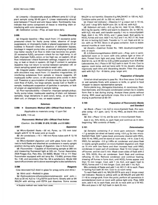 AOAC METHODS (1980) SELENIUM 45
(e) Linearity.-Occasionally analyze different amts (0.1-2.0 g)
plant sample contg 50-65 ppm F. Linear relationship should
exist between F found and amt tissue taken. Nonlinearity may
indicate that some component of tissue is retarding distn or
interfering with color development.
(d) Calibration curves.-Prep. at least twice daily.
3.095 Trouble Shooting
(a) Irregular baseline.-May result from: (1) excessive pulse
pressures-check for faulty pump tubes, absence of surge
suppressors, or improperly made or placed suppressors; (2) air
bubbles in flowcell-check for absence of debubbler bypass,
blockage in reagent pump tube, or periodic emptying of sample
trap (latter results if air flow to distn trap becomes too great);
(3) excessive H2SO. carryover-check for too high temp. in oil
bath, improper H2SO. concn, or too high vac. on system; (4) air
flow imbalances-check flowmeter settings, trapped air in tub-
ing, or leak or block in system; (5) high F content in samples
(baseline may not return to normal between samples)-dil. or
check sampling speed and sample-to-wash ratio.
(b) Irregular peaks.-Asymmetrical or double peaks or peaks
with shoulders may result from: (1) baseline irregularities; (2)
interfering substances from sample or impure reagents; (3)
inadequate buffer concn; or (4) excessive amts solids in distn
coil. Presence or accumulation of solids may be due to insuffi-
cient flow of H2SO., too large sample, excess CaO or NaOH in
sample, inadequate suspension of particles in samples, or lack
of proper air segmentation in sample tubing.
(e) Poor reproducibility.-Check for: improper sample pickup;
faulty pump tubes; inadequate washing of distn coil between
samples; large deviations in acid concn, temp., or air flow in
distn coil; or changes in vac. on waste system.
Selenium
3.096 * Gravimetric Method /;lBI-Official Final Action *
(Applicable to materials contg >2 ppm Se)
See 3.073, 11th ed.
3.097
Fluorometric Method /;l9)-Official Final Action
(Caution: See 51.008, 51.019, 51.026, and 51.028.)
Apparatus
(a) Micro-Kjeldahl flasks.-30 mL Pyrex, ca 170 mm total
length with $" 12/18 outer joint at mouth.
(b) Air condensers.-l0 x 140 mm Pyrex tubes with $" 12/18
inner joint.
(e) Micro-Kjeldah/ digestion unit with glass fume duct.-Fit
rack to hold flasks and attached air condensers in nearly upright
position during early stages of digestion. Use in fume hood.
(d) Fluorometer.-Capable of illuminating sample at 369 nm
and measuring fluoresced light at 525 nm. Turner Associates,
2524 Pulgas Ave, Palo Alto, CA 94303, Model 110 or 111 filter
fluorometer equipped with std lamp No. 110-850, primary filter
No. 7-60, and secondary filter No. 58 is satisfactory. Model 430
spectrofluorometer set to above wavelengths is also satisfactory.
3.098 Reagents
(Use deionized H20 distd in glass for prepg solns and dilns.)
(a) Nitric acid.-Redistd in glass.
(b) Hydroxylamine-ethylenediaminetetraacetic acid soln.-
Add ca 20 mL H20 to 1.9 g EDTA (acid form). Slowly add ca 5N
NH.OH with stirring until EDTA just dissolves. Some excess
*Surplus metho~ee inside front cover.
NH.OH is not harmful. Dissolve 6 9 NH20H.HCI in 100 mL H20.
Combine solns and dil. to 250 mL with H2 0.
(e) Cresol red indicator. -Dissolve 0.1 g cresol red in 10 mL
H20 and 1 drop 50% NaOH soln. Dil. to 50 mL with H20.
(d) Selenium std soln.--().3 fL9 Se/mL. Add 10 mL HN03 to
30.0 mg Se (purity ~99%) and warm to dissolve. Dil. to 100 mL
with H20, mix well, and transfer exactly 1 mL to micro-Kjeldahl
flask. Add 2 mL 70% HCIO. and 1 glass bead. Boil gently to
HCIO. fumes and cool. Add 1 mL H20 and 1 mL HCI (1 +4); heat
30 min in boiling H2 0 bath. Transfer to 1 L vol. flask and dil. to
vol. with ca lN HCI. Store in all-glass container. Soln is stable
several months at room temp.
(e) Decalin.-Eastman Kodak No. 1905 decahydronaphthal-
ene, or equiv.
(f) 2,3-Diaminonaphthalene (DAN) soln.-Prep. soln in semi-
darkened room or in room with only yellow light at time of
detn. Protect from light and prep. fresh for each set of detns.
Add 50 mL ca O.lN HCI to 0.05 g DAN (available from ICN-K&K
Laboratories, Inc.). Place in 50° H2 0 bath in dark 15 min. Cool to
approx. room temp. and ext twice with 10 mL decalin, shaking
vigorously each time and discarding decalin. Filter thru paper
satd with H2 0. For >8 detns, prep. larger amt.
3.099 Preparation of Samples
Grind air-dried samples to pass No. 18 or finer sieve. Cut fresh
or wet samples finely with scissors or knife, or grind in food
chopper to assure representative sample.
Some plants (e.g., Astragalus bisulcatus, A. racemosus, Stan-
leya bipinnata, and Oonopsis condensata) contain Se in volatile
form that is lost during drying. Analyze these plants without
drying. With usual agricultural crops, this is not a problem if
drying is performed at 60-70°.
3.100 Preparation of Fluorometric Blanks
and Standard
(a) Blank.-Place 1 mL H20 in micro-Kjeldahl flask. (For sam-
ples contg <0.1 ppm, carry 10 mL HN03 as blank thru entire
detn.)
(b) Std.-Place 1.0 mL std Se soln in micro-Kjeldahl flask.
Add 2 mL 70% HCIO. to each flask and continue as in detn,
beginning "Mix contents of flasks ..."
3.101 Determination
(a) Samples containing 4 or more ppm selenium.-Weigh
.;;1 g sample (air-dried wt basis) contg .;;0.4 fLg Se into micro-
Kjeldahl flask. Add 1 glass bead, previously cleaned with HN03•
Add 10 mL HN03 and let stand at room temp. ~4 hr. (Use 5 mL
HN03 for samples <0.5 g.) Affix air condenser and place flask
in nearly upright position on micro-Kjeldahl digestion unit. Heat
ca 15 min with low flame and then increase heat until HN03
condenses in lower part of condenser. Heat 10 min longer, turn
off burner, and let cool 5 min. Wash down sides of flask with 2
mL 70% HCIO. thru air condenser. Swirl flask and continue
refluxing 15 min. Remove condenser and continue heating,
drawing off fumes in fume duct, until HCIO. fumes appear and
then 15 min longer. Cool, add 1 mL H20, and again heat to
HCIO. fumes and 1-2 min longer. Cool. and add 1 mL H20.
Mix contents of flasks and add 1 mL HCI (1 +4) to each. Place
in boiling H20 bath 30 min. Cool to ca room temp.
To each flask add 5 mL NH20H-EDTA soln and 2 drops cresol
red indicator. Neutze to yellow with ca 5N NH.OH and add HCI
(1 +4) to orange-pink. From this point, perform al/ operations in
semidarkened room or room with yellow light only. Prep. DAN
soln, add 5 mL to each flask, and dil. to neck with ca O.lN HCI.
Mix and place in 50° H2 0 bath in dark 25 min.
 